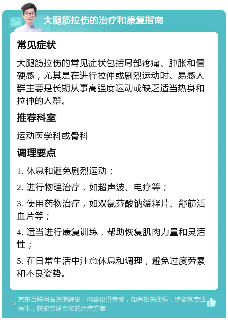 大腿筋拉伤的治疗和康复指南 常见症状 大腿筋拉伤的常见症状包括局部疼痛、肿胀和僵硬感，尤其是在进行拉伸或剧烈运动时。易感人群主要是长期从事高强度运动或缺乏适当热身和拉伸的人群。 推荐科室 运动医学科或骨科 调理要点 1. 休息和避免剧烈运动； 2. 进行物理治疗，如超声波、电疗等； 3. 使用药物治疗，如双氯芬酸钠缓释片、舒筋活血片等； 4. 适当进行康复训练，帮助恢复肌肉力量和灵活性； 5. 在日常生活中注意休息和调理，避免过度劳累和不良姿势。