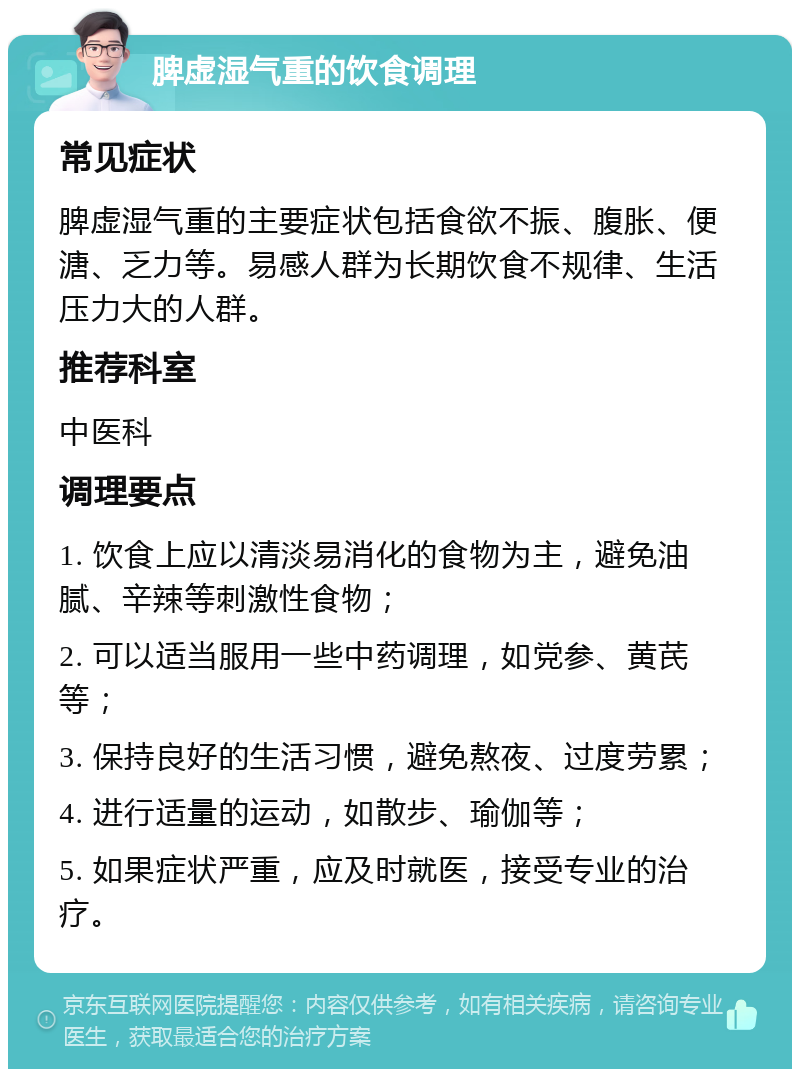 脾虚湿气重的饮食调理 常见症状 脾虚湿气重的主要症状包括食欲不振、腹胀、便溏、乏力等。易感人群为长期饮食不规律、生活压力大的人群。 推荐科室 中医科 调理要点 1. 饮食上应以清淡易消化的食物为主，避免油腻、辛辣等刺激性食物； 2. 可以适当服用一些中药调理，如党参、黄芪等； 3. 保持良好的生活习惯，避免熬夜、过度劳累； 4. 进行适量的运动，如散步、瑜伽等； 5. 如果症状严重，应及时就医，接受专业的治疗。