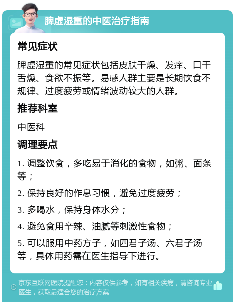 脾虚湿重的中医治疗指南 常见症状 脾虚湿重的常见症状包括皮肤干燥、发痒、口干舌燥、食欲不振等。易感人群主要是长期饮食不规律、过度疲劳或情绪波动较大的人群。 推荐科室 中医科 调理要点 1. 调整饮食，多吃易于消化的食物，如粥、面条等； 2. 保持良好的作息习惯，避免过度疲劳； 3. 多喝水，保持身体水分； 4. 避免食用辛辣、油腻等刺激性食物； 5. 可以服用中药方子，如四君子汤、六君子汤等，具体用药需在医生指导下进行。