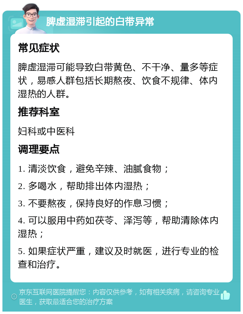 脾虚湿滞引起的白带异常 常见症状 脾虚湿滞可能导致白带黄色、不干净、量多等症状，易感人群包括长期熬夜、饮食不规律、体内湿热的人群。 推荐科室 妇科或中医科 调理要点 1. 清淡饮食，避免辛辣、油腻食物； 2. 多喝水，帮助排出体内湿热； 3. 不要熬夜，保持良好的作息习惯； 4. 可以服用中药如茯苓、泽泻等，帮助清除体内湿热； 5. 如果症状严重，建议及时就医，进行专业的检查和治疗。