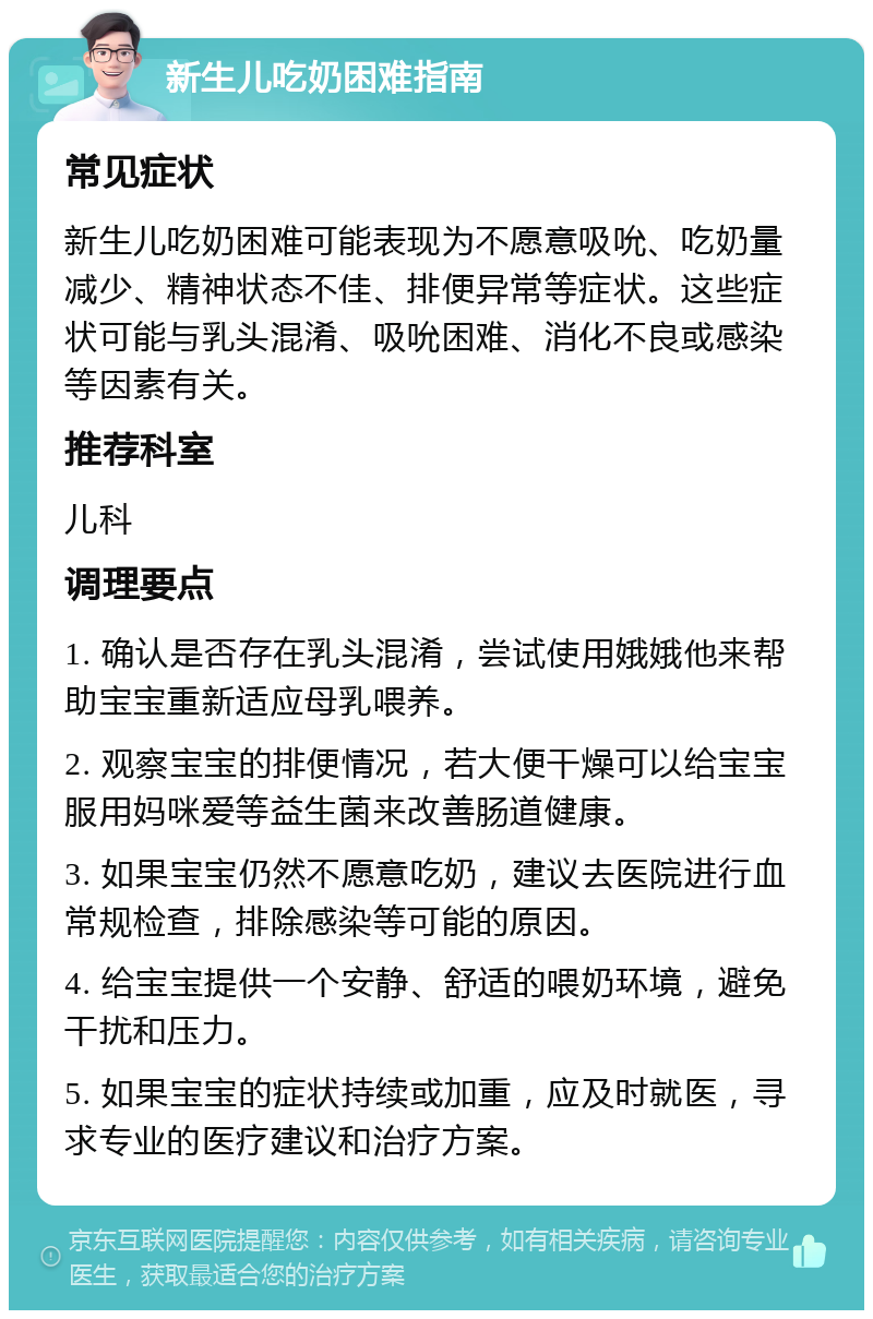 新生儿吃奶困难指南 常见症状 新生儿吃奶困难可能表现为不愿意吸吮、吃奶量减少、精神状态不佳、排便异常等症状。这些症状可能与乳头混淆、吸吮困难、消化不良或感染等因素有关。 推荐科室 儿科 调理要点 1. 确认是否存在乳头混淆，尝试使用娥娥他来帮助宝宝重新适应母乳喂养。 2. 观察宝宝的排便情况，若大便干燥可以给宝宝服用妈咪爱等益生菌来改善肠道健康。 3. 如果宝宝仍然不愿意吃奶，建议去医院进行血常规检查，排除感染等可能的原因。 4. 给宝宝提供一个安静、舒适的喂奶环境，避免干扰和压力。 5. 如果宝宝的症状持续或加重，应及时就医，寻求专业的医疗建议和治疗方案。