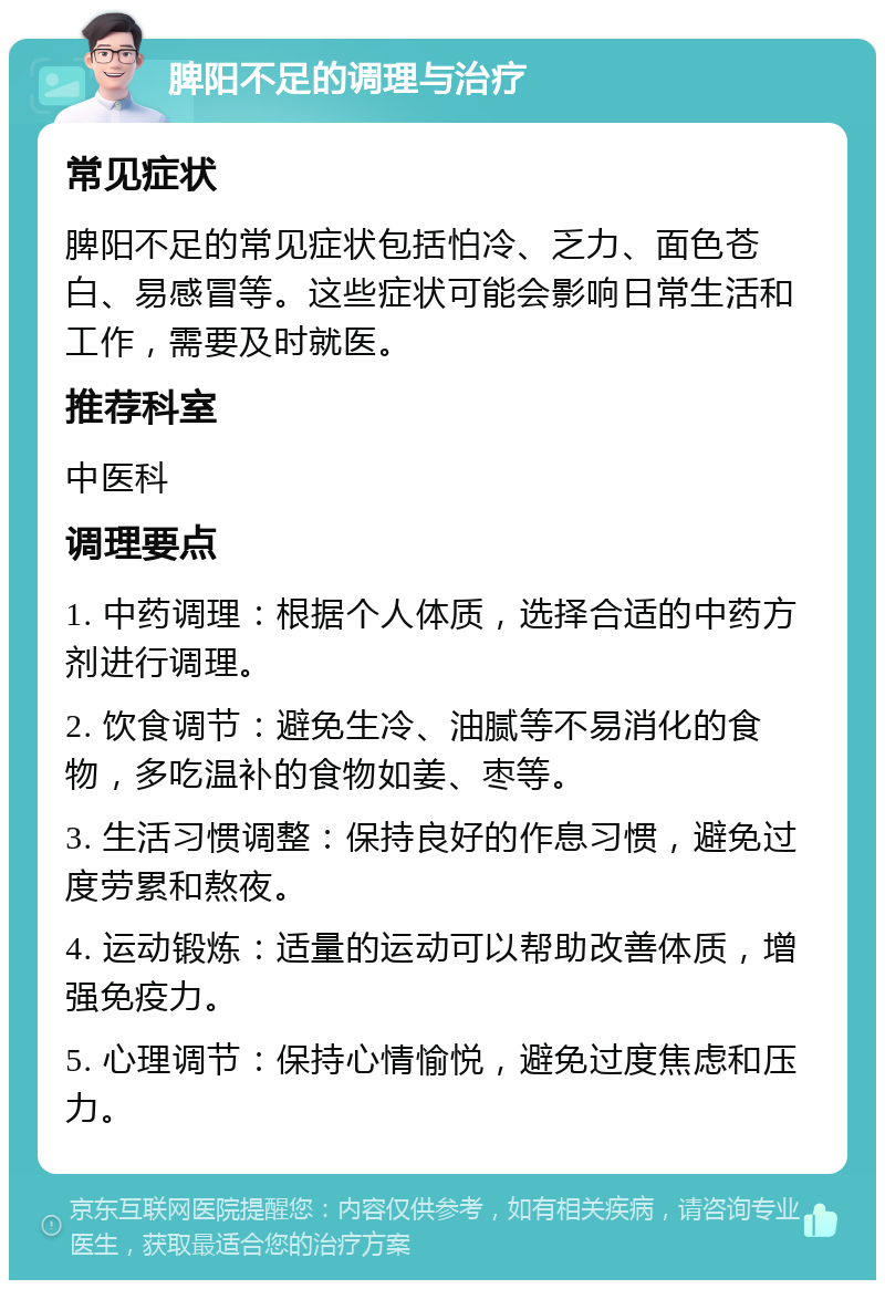 脾阳不足的调理与治疗 常见症状 脾阳不足的常见症状包括怕冷、乏力、面色苍白、易感冒等。这些症状可能会影响日常生活和工作，需要及时就医。 推荐科室 中医科 调理要点 1. 中药调理：根据个人体质，选择合适的中药方剂进行调理。 2. 饮食调节：避免生冷、油腻等不易消化的食物，多吃温补的食物如姜、枣等。 3. 生活习惯调整：保持良好的作息习惯，避免过度劳累和熬夜。 4. 运动锻炼：适量的运动可以帮助改善体质，增强免疫力。 5. 心理调节：保持心情愉悦，避免过度焦虑和压力。