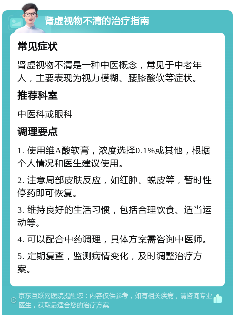 肾虚视物不清的治疗指南 常见症状 肾虚视物不清是一种中医概念，常见于中老年人，主要表现为视力模糊、腰膝酸软等症状。 推荐科室 中医科或眼科 调理要点 1. 使用维A酸软膏，浓度选择0.1%或其他，根据个人情况和医生建议使用。 2. 注意局部皮肤反应，如红肿、蜕皮等，暂时性停药即可恢复。 3. 维持良好的生活习惯，包括合理饮食、适当运动等。 4. 可以配合中药调理，具体方案需咨询中医师。 5. 定期复查，监测病情变化，及时调整治疗方案。