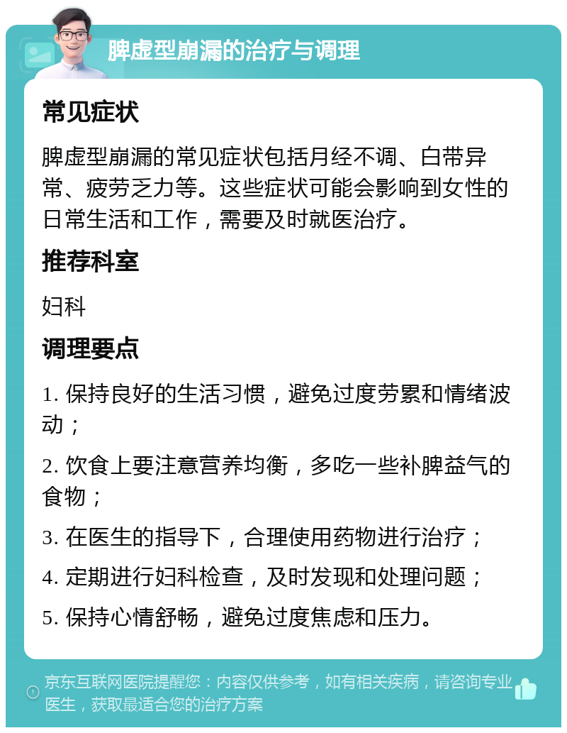 脾虚型崩漏的治疗与调理 常见症状 脾虚型崩漏的常见症状包括月经不调、白带异常、疲劳乏力等。这些症状可能会影响到女性的日常生活和工作，需要及时就医治疗。 推荐科室 妇科 调理要点 1. 保持良好的生活习惯，避免过度劳累和情绪波动； 2. 饮食上要注意营养均衡，多吃一些补脾益气的食物； 3. 在医生的指导下，合理使用药物进行治疗； 4. 定期进行妇科检查，及时发现和处理问题； 5. 保持心情舒畅，避免过度焦虑和压力。