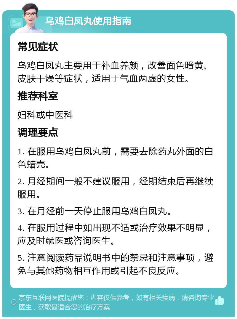 乌鸡白凤丸使用指南 常见症状 乌鸡白凤丸主要用于补血养颜，改善面色暗黄、皮肤干燥等症状，适用于气血两虚的女性。 推荐科室 妇科或中医科 调理要点 1. 在服用乌鸡白凤丸前，需要去除药丸外面的白色蜡壳。 2. 月经期间一般不建议服用，经期结束后再继续服用。 3. 在月经前一天停止服用乌鸡白凤丸。 4. 在服用过程中如出现不适或治疗效果不明显，应及时就医或咨询医生。 5. 注意阅读药品说明书中的禁忌和注意事项，避免与其他药物相互作用或引起不良反应。