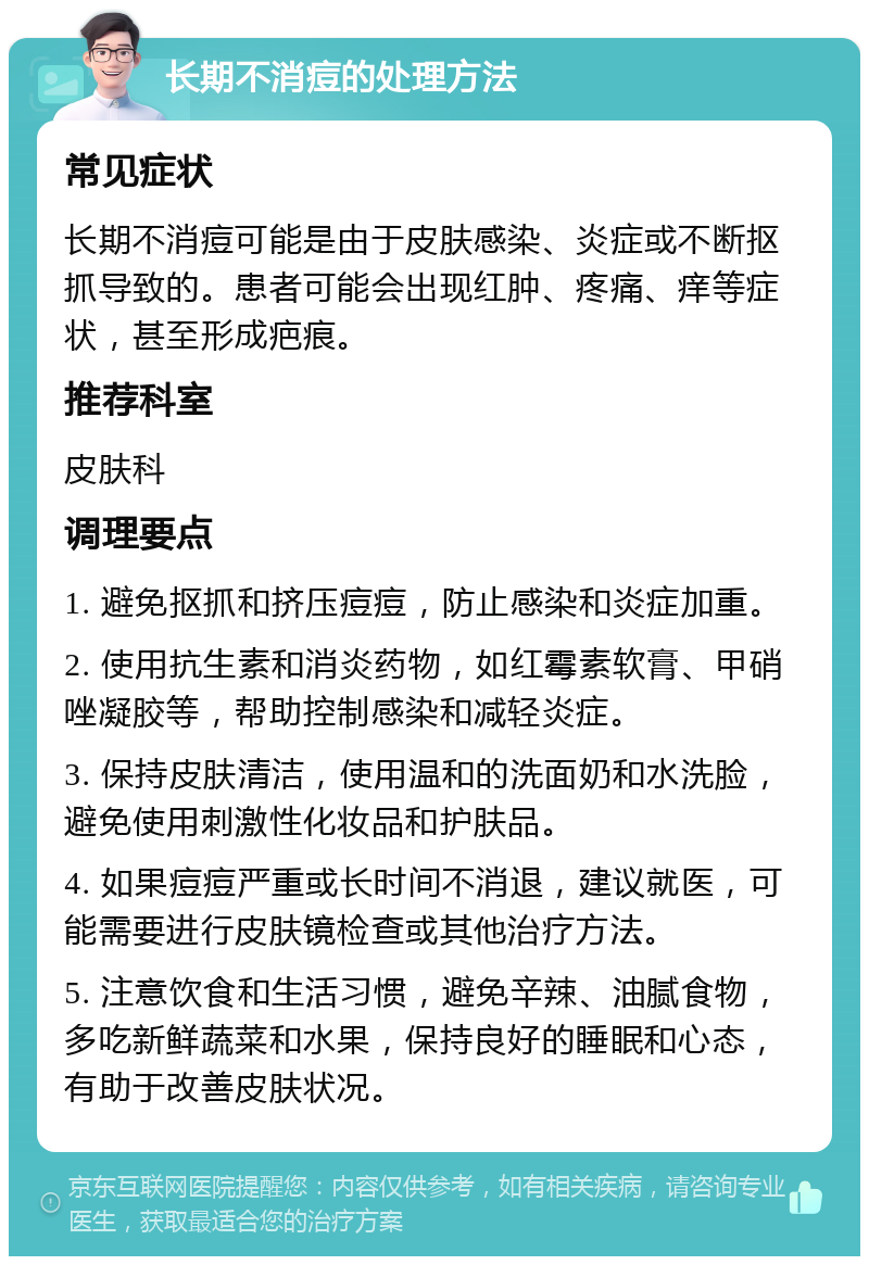 长期不消痘的处理方法 常见症状 长期不消痘可能是由于皮肤感染、炎症或不断抠抓导致的。患者可能会出现红肿、疼痛、痒等症状，甚至形成疤痕。 推荐科室 皮肤科 调理要点 1. 避免抠抓和挤压痘痘，防止感染和炎症加重。 2. 使用抗生素和消炎药物，如红霉素软膏、甲硝唑凝胶等，帮助控制感染和减轻炎症。 3. 保持皮肤清洁，使用温和的洗面奶和水洗脸，避免使用刺激性化妆品和护肤品。 4. 如果痘痘严重或长时间不消退，建议就医，可能需要进行皮肤镜检查或其他治疗方法。 5. 注意饮食和生活习惯，避免辛辣、油腻食物，多吃新鲜蔬菜和水果，保持良好的睡眠和心态，有助于改善皮肤状况。