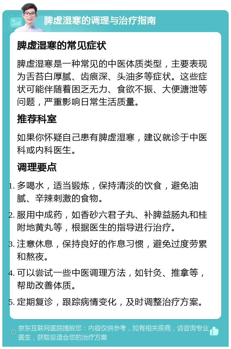 脾虚湿寒的调理与治疗指南 脾虚湿寒的常见症状 脾虚湿寒是一种常见的中医体质类型，主要表现为舌苔白厚腻、齿痕深、头油多等症状。这些症状可能伴随着困乏无力、食欲不振、大便溏泄等问题，严重影响日常生活质量。 推荐科室 如果你怀疑自己患有脾虚湿寒，建议就诊于中医科或内科医生。 调理要点 多喝水，适当锻炼，保持清淡的饮食，避免油腻、辛辣刺激的食物。 服用中成药，如香砂六君子丸、补脾益肠丸和桂附地黄丸等，根据医生的指导进行治疗。 注意休息，保持良好的作息习惯，避免过度劳累和熬夜。 可以尝试一些中医调理方法，如针灸、推拿等，帮助改善体质。 定期复诊，跟踪病情变化，及时调整治疗方案。