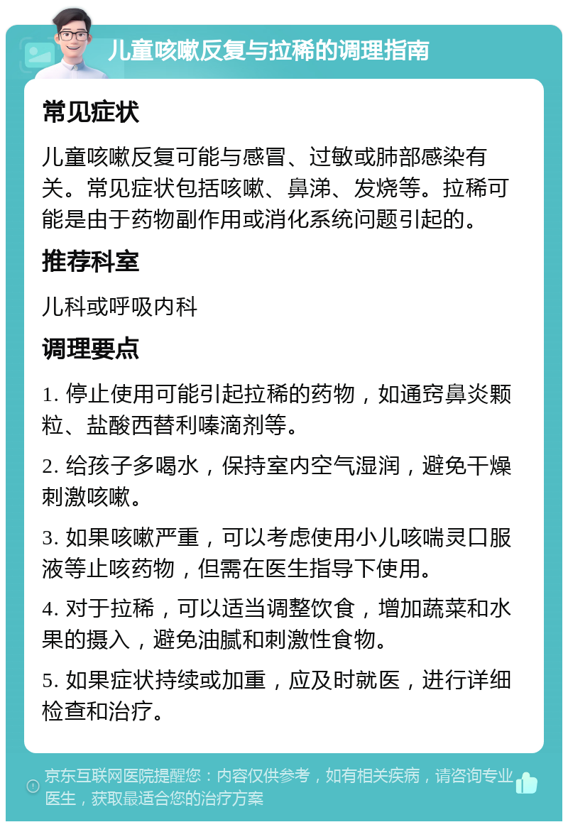 儿童咳嗽反复与拉稀的调理指南 常见症状 儿童咳嗽反复可能与感冒、过敏或肺部感染有关。常见症状包括咳嗽、鼻涕、发烧等。拉稀可能是由于药物副作用或消化系统问题引起的。 推荐科室 儿科或呼吸内科 调理要点 1. 停止使用可能引起拉稀的药物，如通窍鼻炎颗粒、盐酸西替利嗪滴剂等。 2. 给孩子多喝水，保持室内空气湿润，避免干燥刺激咳嗽。 3. 如果咳嗽严重，可以考虑使用小儿咳喘灵口服液等止咳药物，但需在医生指导下使用。 4. 对于拉稀，可以适当调整饮食，增加蔬菜和水果的摄入，避免油腻和刺激性食物。 5. 如果症状持续或加重，应及时就医，进行详细检查和治疗。