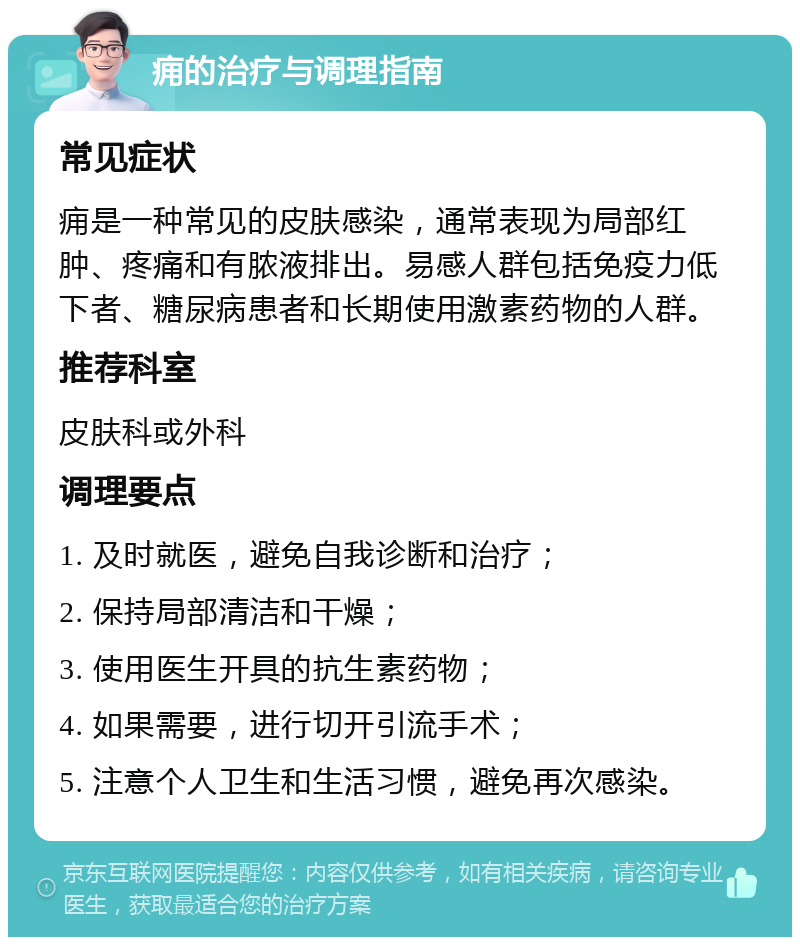 痈的治疗与调理指南 常见症状 痈是一种常见的皮肤感染，通常表现为局部红肿、疼痛和有脓液排出。易感人群包括免疫力低下者、糖尿病患者和长期使用激素药物的人群。 推荐科室 皮肤科或外科 调理要点 1. 及时就医，避免自我诊断和治疗； 2. 保持局部清洁和干燥； 3. 使用医生开具的抗生素药物； 4. 如果需要，进行切开引流手术； 5. 注意个人卫生和生活习惯，避免再次感染。