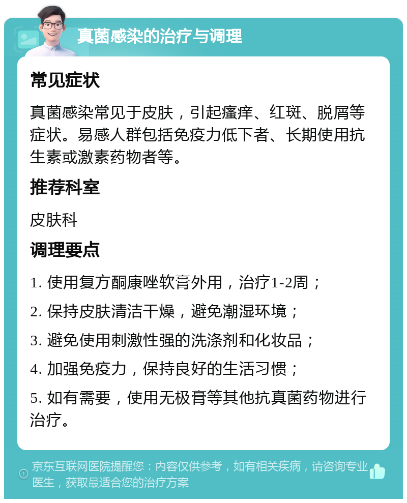 真菌感染的治疗与调理 常见症状 真菌感染常见于皮肤，引起瘙痒、红斑、脱屑等症状。易感人群包括免疫力低下者、长期使用抗生素或激素药物者等。 推荐科室 皮肤科 调理要点 1. 使用复方酮康唑软膏外用，治疗1-2周； 2. 保持皮肤清洁干燥，避免潮湿环境； 3. 避免使用刺激性强的洗涤剂和化妆品； 4. 加强免疫力，保持良好的生活习惯； 5. 如有需要，使用无极膏等其他抗真菌药物进行治疗。