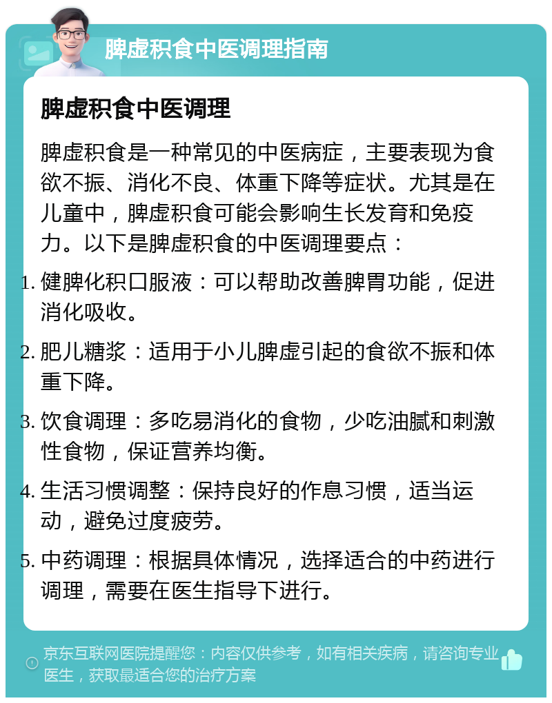 脾虚积食中医调理指南 脾虚积食中医调理 脾虚积食是一种常见的中医病症，主要表现为食欲不振、消化不良、体重下降等症状。尤其是在儿童中，脾虚积食可能会影响生长发育和免疫力。以下是脾虚积食的中医调理要点： 健脾化积口服液：可以帮助改善脾胃功能，促进消化吸收。 肥儿糖浆：适用于小儿脾虚引起的食欲不振和体重下降。 饮食调理：多吃易消化的食物，少吃油腻和刺激性食物，保证营养均衡。 生活习惯调整：保持良好的作息习惯，适当运动，避免过度疲劳。 中药调理：根据具体情况，选择适合的中药进行调理，需要在医生指导下进行。