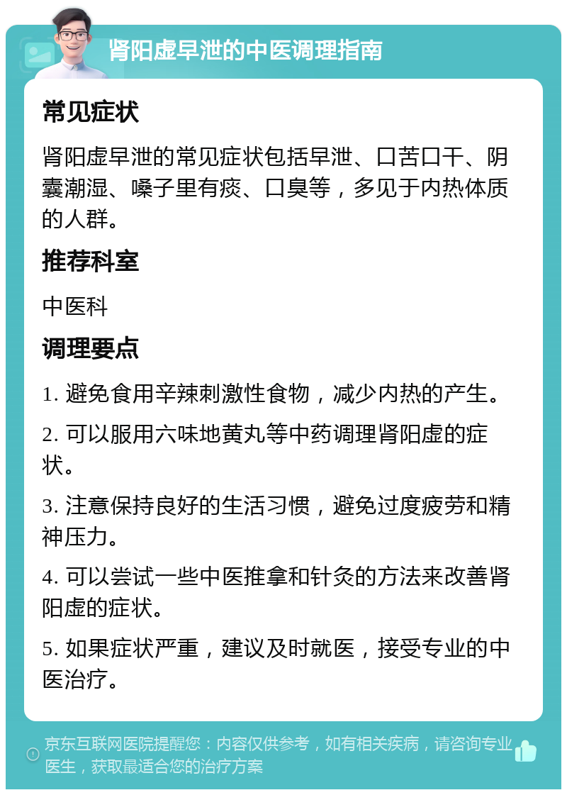 肾阳虚早泄的中医调理指南 常见症状 肾阳虚早泄的常见症状包括早泄、口苦口干、阴囊潮湿、嗓子里有痰、口臭等，多见于内热体质的人群。 推荐科室 中医科 调理要点 1. 避免食用辛辣刺激性食物，减少内热的产生。 2. 可以服用六味地黄丸等中药调理肾阳虚的症状。 3. 注意保持良好的生活习惯，避免过度疲劳和精神压力。 4. 可以尝试一些中医推拿和针灸的方法来改善肾阳虚的症状。 5. 如果症状严重，建议及时就医，接受专业的中医治疗。