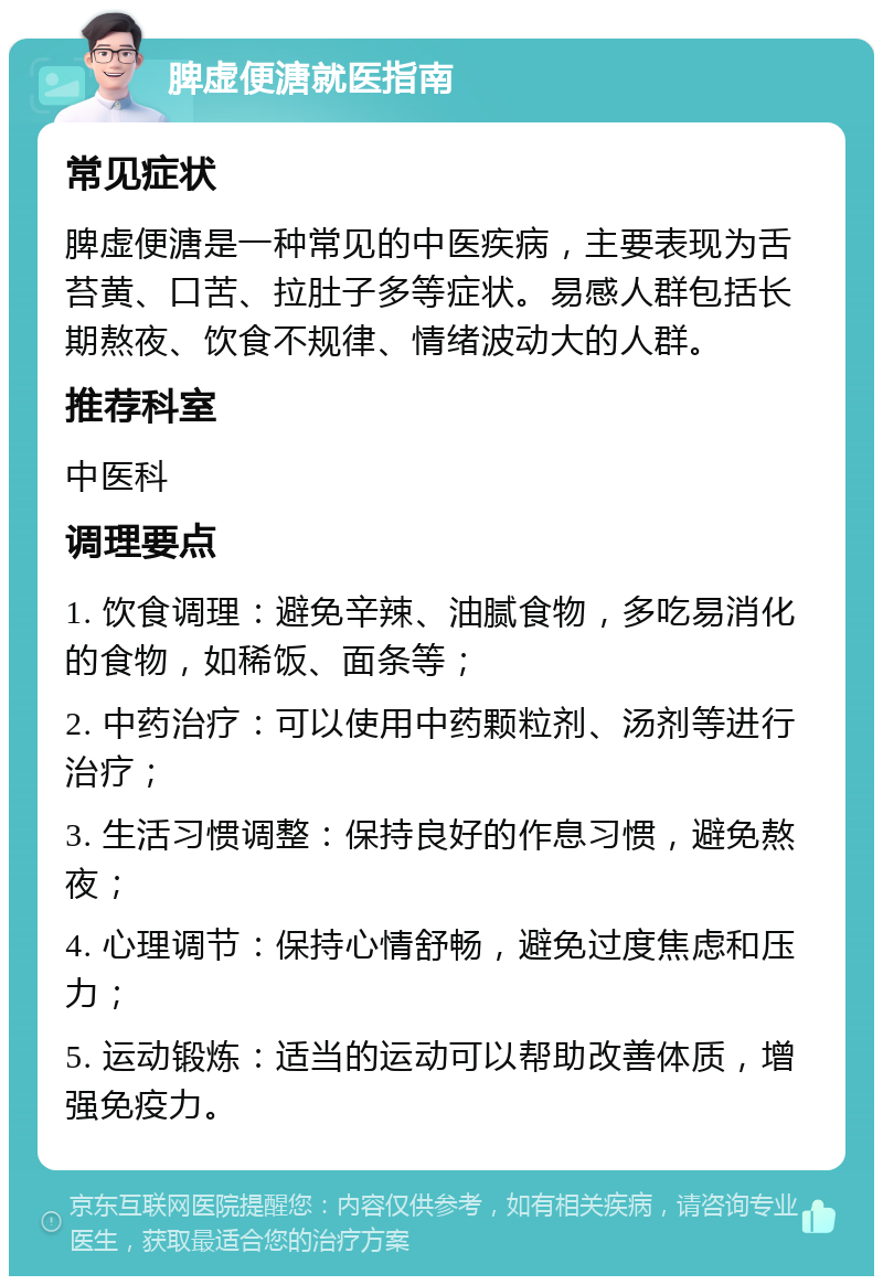 脾虚便溏就医指南 常见症状 脾虚便溏是一种常见的中医疾病，主要表现为舌苔黄、口苦、拉肚子多等症状。易感人群包括长期熬夜、饮食不规律、情绪波动大的人群。 推荐科室 中医科 调理要点 1. 饮食调理：避免辛辣、油腻食物，多吃易消化的食物，如稀饭、面条等； 2. 中药治疗：可以使用中药颗粒剂、汤剂等进行治疗； 3. 生活习惯调整：保持良好的作息习惯，避免熬夜； 4. 心理调节：保持心情舒畅，避免过度焦虑和压力； 5. 运动锻炼：适当的运动可以帮助改善体质，增强免疫力。