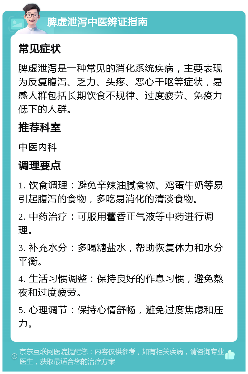 脾虚泄泻中医辨证指南 常见症状 脾虚泄泻是一种常见的消化系统疾病，主要表现为反复腹泻、乏力、头疼、恶心干呕等症状，易感人群包括长期饮食不规律、过度疲劳、免疫力低下的人群。 推荐科室 中医内科 调理要点 1. 饮食调理：避免辛辣油腻食物、鸡蛋牛奶等易引起腹泻的食物，多吃易消化的清淡食物。 2. 中药治疗：可服用藿香正气液等中药进行调理。 3. 补充水分：多喝糖盐水，帮助恢复体力和水分平衡。 4. 生活习惯调整：保持良好的作息习惯，避免熬夜和过度疲劳。 5. 心理调节：保持心情舒畅，避免过度焦虑和压力。