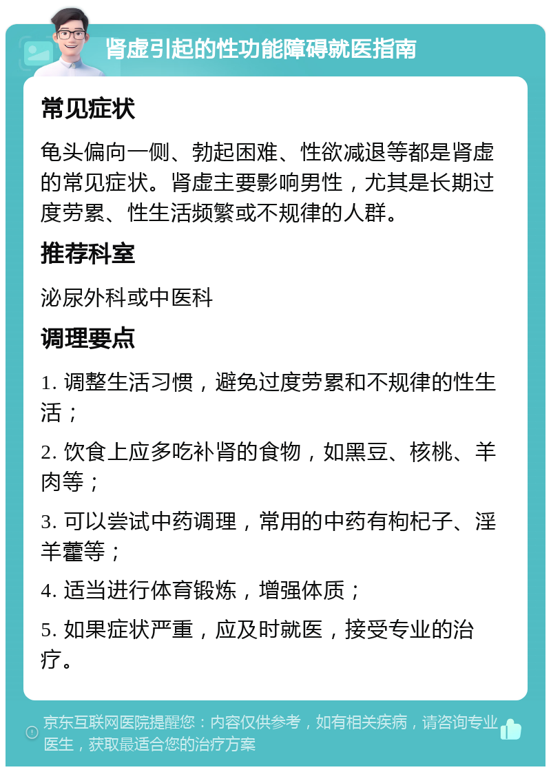 肾虚引起的性功能障碍就医指南 常见症状 龟头偏向一侧、勃起困难、性欲减退等都是肾虚的常见症状。肾虚主要影响男性，尤其是长期过度劳累、性生活频繁或不规律的人群。 推荐科室 泌尿外科或中医科 调理要点 1. 调整生活习惯，避免过度劳累和不规律的性生活； 2. 饮食上应多吃补肾的食物，如黑豆、核桃、羊肉等； 3. 可以尝试中药调理，常用的中药有枸杞子、淫羊藿等； 4. 适当进行体育锻炼，增强体质； 5. 如果症状严重，应及时就医，接受专业的治疗。