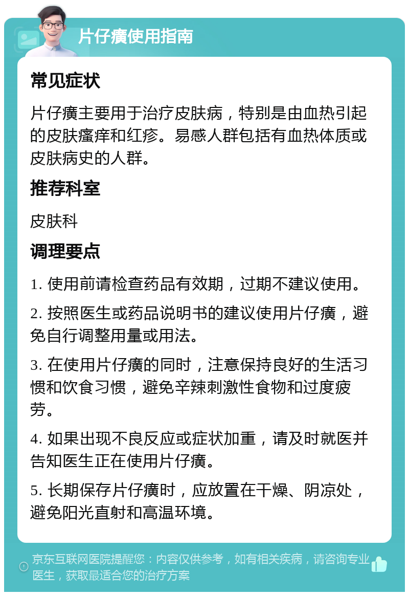 片仔癀使用指南 常见症状 片仔癀主要用于治疗皮肤病，特别是由血热引起的皮肤瘙痒和红疹。易感人群包括有血热体质或皮肤病史的人群。 推荐科室 皮肤科 调理要点 1. 使用前请检查药品有效期，过期不建议使用。 2. 按照医生或药品说明书的建议使用片仔癀，避免自行调整用量或用法。 3. 在使用片仔癀的同时，注意保持良好的生活习惯和饮食习惯，避免辛辣刺激性食物和过度疲劳。 4. 如果出现不良反应或症状加重，请及时就医并告知医生正在使用片仔癀。 5. 长期保存片仔癀时，应放置在干燥、阴凉处，避免阳光直射和高温环境。