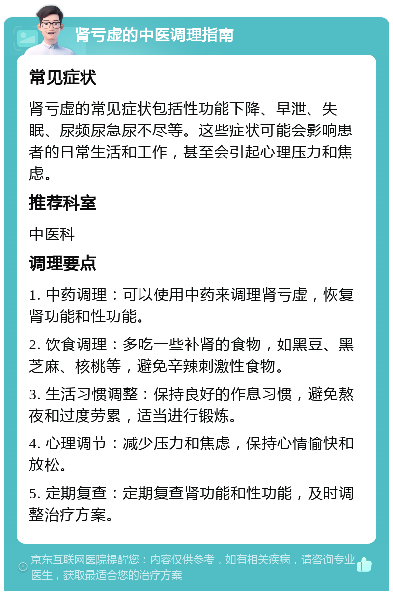 肾亏虚的中医调理指南 常见症状 肾亏虚的常见症状包括性功能下降、早泄、失眠、尿频尿急尿不尽等。这些症状可能会影响患者的日常生活和工作，甚至会引起心理压力和焦虑。 推荐科室 中医科 调理要点 1. 中药调理：可以使用中药来调理肾亏虚，恢复肾功能和性功能。 2. 饮食调理：多吃一些补肾的食物，如黑豆、黑芝麻、核桃等，避免辛辣刺激性食物。 3. 生活习惯调整：保持良好的作息习惯，避免熬夜和过度劳累，适当进行锻炼。 4. 心理调节：减少压力和焦虑，保持心情愉快和放松。 5. 定期复查：定期复查肾功能和性功能，及时调整治疗方案。