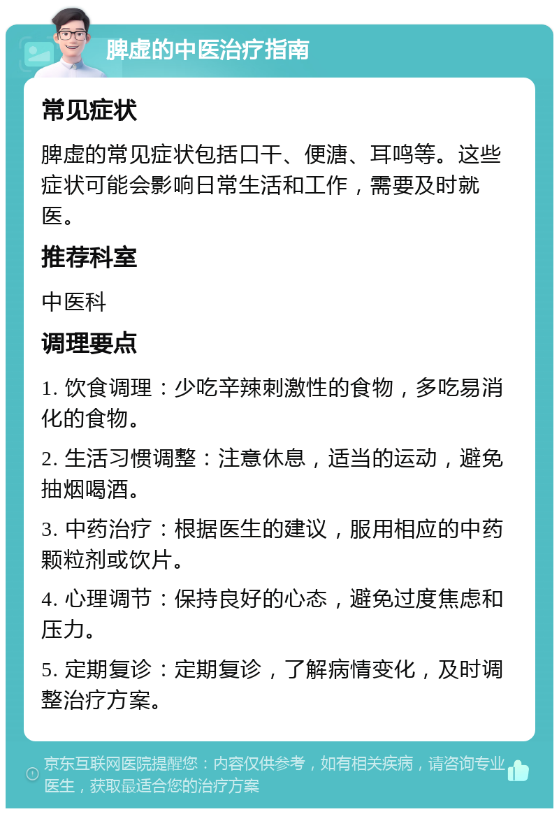 脾虚的中医治疗指南 常见症状 脾虚的常见症状包括口干、便溏、耳鸣等。这些症状可能会影响日常生活和工作，需要及时就医。 推荐科室 中医科 调理要点 1. 饮食调理：少吃辛辣刺激性的食物，多吃易消化的食物。 2. 生活习惯调整：注意休息，适当的运动，避免抽烟喝酒。 3. 中药治疗：根据医生的建议，服用相应的中药颗粒剂或饮片。 4. 心理调节：保持良好的心态，避免过度焦虑和压力。 5. 定期复诊：定期复诊，了解病情变化，及时调整治疗方案。