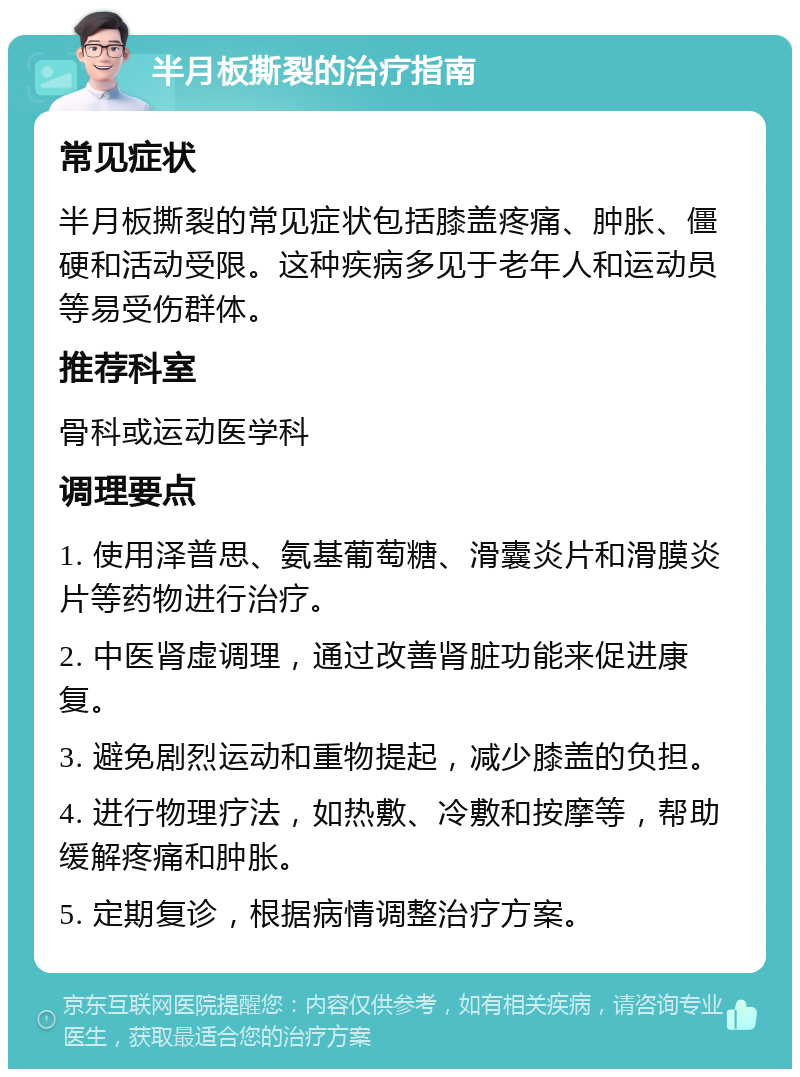 半月板撕裂的治疗指南 常见症状 半月板撕裂的常见症状包括膝盖疼痛、肿胀、僵硬和活动受限。这种疾病多见于老年人和运动员等易受伤群体。 推荐科室 骨科或运动医学科 调理要点 1. 使用泽普思、氨基葡萄糖、滑囊炎片和滑膜炎片等药物进行治疗。 2. 中医肾虚调理，通过改善肾脏功能来促进康复。 3. 避免剧烈运动和重物提起，减少膝盖的负担。 4. 进行物理疗法，如热敷、冷敷和按摩等，帮助缓解疼痛和肿胀。 5. 定期复诊，根据病情调整治疗方案。