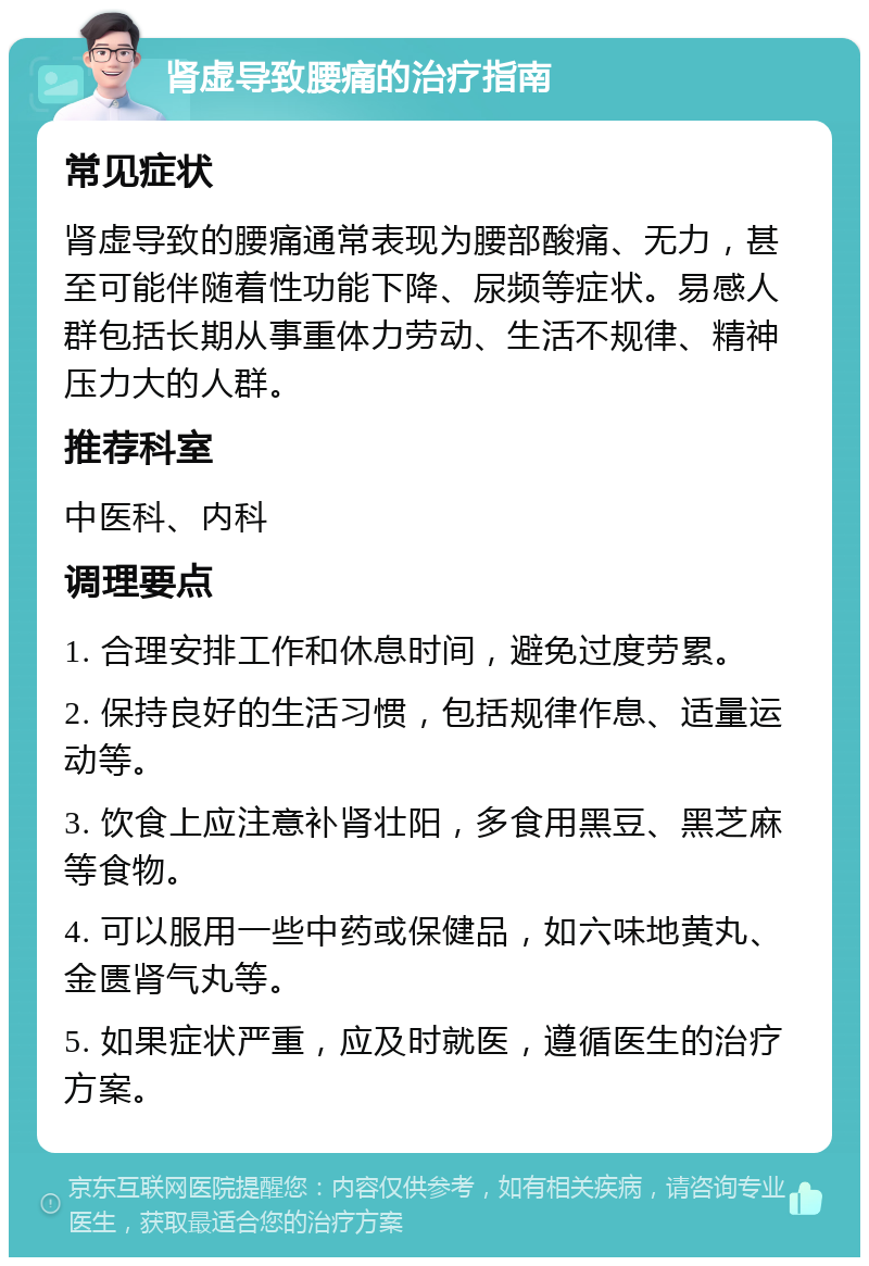 肾虚导致腰痛的治疗指南 常见症状 肾虚导致的腰痛通常表现为腰部酸痛、无力，甚至可能伴随着性功能下降、尿频等症状。易感人群包括长期从事重体力劳动、生活不规律、精神压力大的人群。 推荐科室 中医科、内科 调理要点 1. 合理安排工作和休息时间，避免过度劳累。 2. 保持良好的生活习惯，包括规律作息、适量运动等。 3. 饮食上应注意补肾壮阳，多食用黑豆、黑芝麻等食物。 4. 可以服用一些中药或保健品，如六味地黄丸、金匮肾气丸等。 5. 如果症状严重，应及时就医，遵循医生的治疗方案。