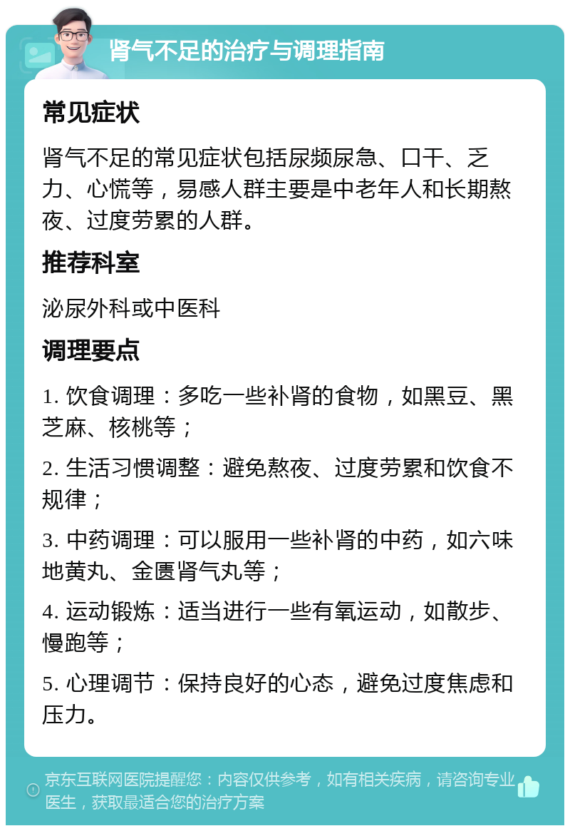 肾气不足的治疗与调理指南 常见症状 肾气不足的常见症状包括尿频尿急、口干、乏力、心慌等，易感人群主要是中老年人和长期熬夜、过度劳累的人群。 推荐科室 泌尿外科或中医科 调理要点 1. 饮食调理：多吃一些补肾的食物，如黑豆、黑芝麻、核桃等； 2. 生活习惯调整：避免熬夜、过度劳累和饮食不规律； 3. 中药调理：可以服用一些补肾的中药，如六味地黄丸、金匮肾气丸等； 4. 运动锻炼：适当进行一些有氧运动，如散步、慢跑等； 5. 心理调节：保持良好的心态，避免过度焦虑和压力。