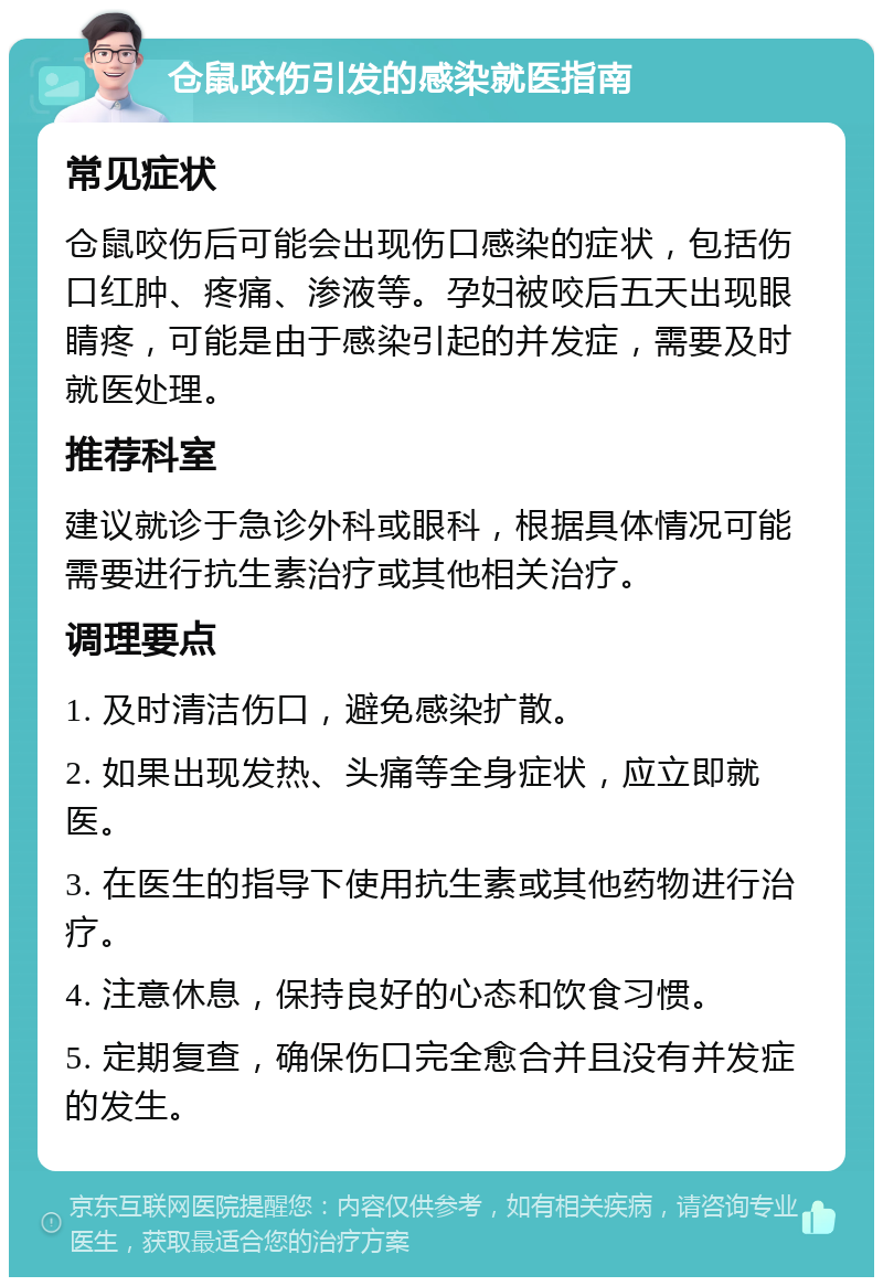 仓鼠咬伤引发的感染就医指南 常见症状 仓鼠咬伤后可能会出现伤口感染的症状，包括伤口红肿、疼痛、渗液等。孕妇被咬后五天出现眼睛疼，可能是由于感染引起的并发症，需要及时就医处理。 推荐科室 建议就诊于急诊外科或眼科，根据具体情况可能需要进行抗生素治疗或其他相关治疗。 调理要点 1. 及时清洁伤口，避免感染扩散。 2. 如果出现发热、头痛等全身症状，应立即就医。 3. 在医生的指导下使用抗生素或其他药物进行治疗。 4. 注意休息，保持良好的心态和饮食习惯。 5. 定期复查，确保伤口完全愈合并且没有并发症的发生。