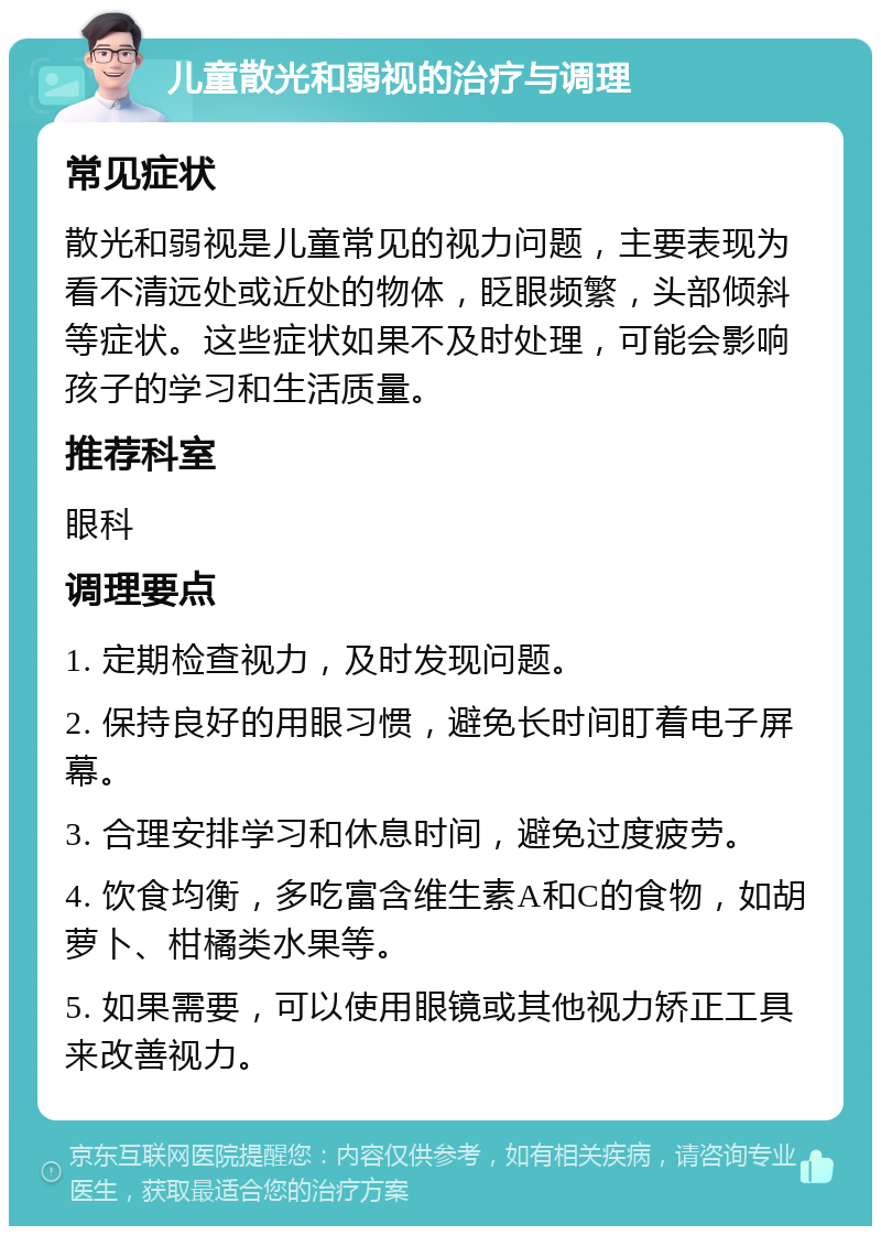 儿童散光和弱视的治疗与调理 常见症状 散光和弱视是儿童常见的视力问题，主要表现为看不清远处或近处的物体，眨眼频繁，头部倾斜等症状。这些症状如果不及时处理，可能会影响孩子的学习和生活质量。 推荐科室 眼科 调理要点 1. 定期检查视力，及时发现问题。 2. 保持良好的用眼习惯，避免长时间盯着电子屏幕。 3. 合理安排学习和休息时间，避免过度疲劳。 4. 饮食均衡，多吃富含维生素A和C的食物，如胡萝卜、柑橘类水果等。 5. 如果需要，可以使用眼镜或其他视力矫正工具来改善视力。