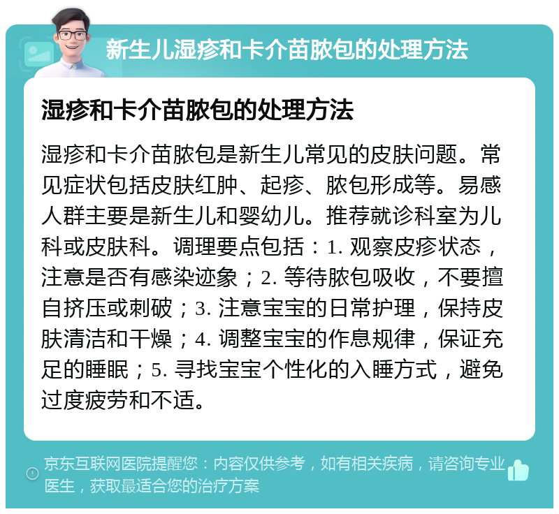 新生儿湿疹和卡介苗脓包的处理方法 湿疹和卡介苗脓包的处理方法 湿疹和卡介苗脓包是新生儿常见的皮肤问题。常见症状包括皮肤红肿、起疹、脓包形成等。易感人群主要是新生儿和婴幼儿。推荐就诊科室为儿科或皮肤科。调理要点包括：1. 观察皮疹状态，注意是否有感染迹象；2. 等待脓包吸收，不要擅自挤压或刺破；3. 注意宝宝的日常护理，保持皮肤清洁和干燥；4. 调整宝宝的作息规律，保证充足的睡眠；5. 寻找宝宝个性化的入睡方式，避免过度疲劳和不适。