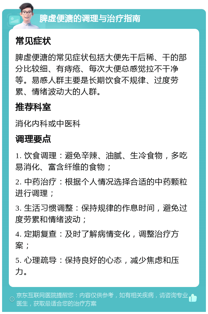 脾虚便溏的调理与治疗指南 常见症状 脾虚便溏的常见症状包括大便先干后稀、干的部分比较细、有痔疮、每次大便总感觉拉不干净等。易感人群主要是长期饮食不规律、过度劳累、情绪波动大的人群。 推荐科室 消化内科或中医科 调理要点 1. 饮食调理：避免辛辣、油腻、生冷食物，多吃易消化、富含纤维的食物； 2. 中药治疗：根据个人情况选择合适的中药颗粒进行调理； 3. 生活习惯调整：保持规律的作息时间，避免过度劳累和情绪波动； 4. 定期复查：及时了解病情变化，调整治疗方案； 5. 心理疏导：保持良好的心态，减少焦虑和压力。