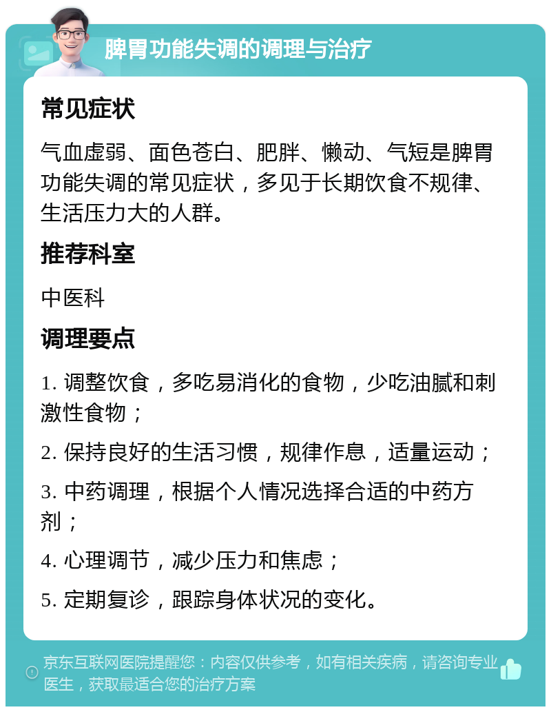 脾胃功能失调的调理与治疗 常见症状 气血虚弱、面色苍白、肥胖、懒动、气短是脾胃功能失调的常见症状，多见于长期饮食不规律、生活压力大的人群。 推荐科室 中医科 调理要点 1. 调整饮食，多吃易消化的食物，少吃油腻和刺激性食物； 2. 保持良好的生活习惯，规律作息，适量运动； 3. 中药调理，根据个人情况选择合适的中药方剂； 4. 心理调节，减少压力和焦虑； 5. 定期复诊，跟踪身体状况的变化。