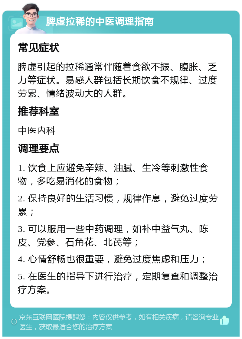 脾虚拉稀的中医调理指南 常见症状 脾虚引起的拉稀通常伴随着食欲不振、腹胀、乏力等症状。易感人群包括长期饮食不规律、过度劳累、情绪波动大的人群。 推荐科室 中医内科 调理要点 1. 饮食上应避免辛辣、油腻、生冷等刺激性食物，多吃易消化的食物； 2. 保持良好的生活习惯，规律作息，避免过度劳累； 3. 可以服用一些中药调理，如补中益气丸、陈皮、党参、石角花、北芪等； 4. 心情舒畅也很重要，避免过度焦虑和压力； 5. 在医生的指导下进行治疗，定期复查和调整治疗方案。