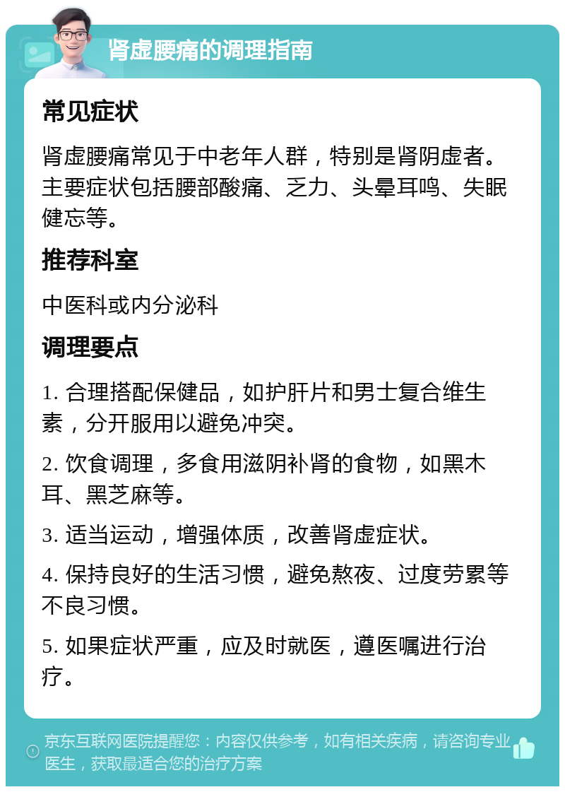 肾虚腰痛的调理指南 常见症状 肾虚腰痛常见于中老年人群，特别是肾阴虚者。主要症状包括腰部酸痛、乏力、头晕耳鸣、失眠健忘等。 推荐科室 中医科或内分泌科 调理要点 1. 合理搭配保健品，如护肝片和男士复合维生素，分开服用以避免冲突。 2. 饮食调理，多食用滋阴补肾的食物，如黑木耳、黑芝麻等。 3. 适当运动，增强体质，改善肾虚症状。 4. 保持良好的生活习惯，避免熬夜、过度劳累等不良习惯。 5. 如果症状严重，应及时就医，遵医嘱进行治疗。