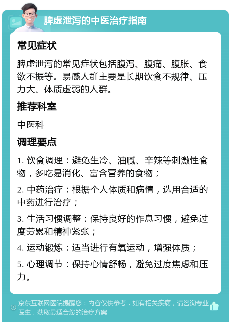 脾虚泄泻的中医治疗指南 常见症状 脾虚泄泻的常见症状包括腹泻、腹痛、腹胀、食欲不振等。易感人群主要是长期饮食不规律、压力大、体质虚弱的人群。 推荐科室 中医科 调理要点 1. 饮食调理：避免生冷、油腻、辛辣等刺激性食物，多吃易消化、富含营养的食物； 2. 中药治疗：根据个人体质和病情，选用合适的中药进行治疗； 3. 生活习惯调整：保持良好的作息习惯，避免过度劳累和精神紧张； 4. 运动锻炼：适当进行有氧运动，增强体质； 5. 心理调节：保持心情舒畅，避免过度焦虑和压力。