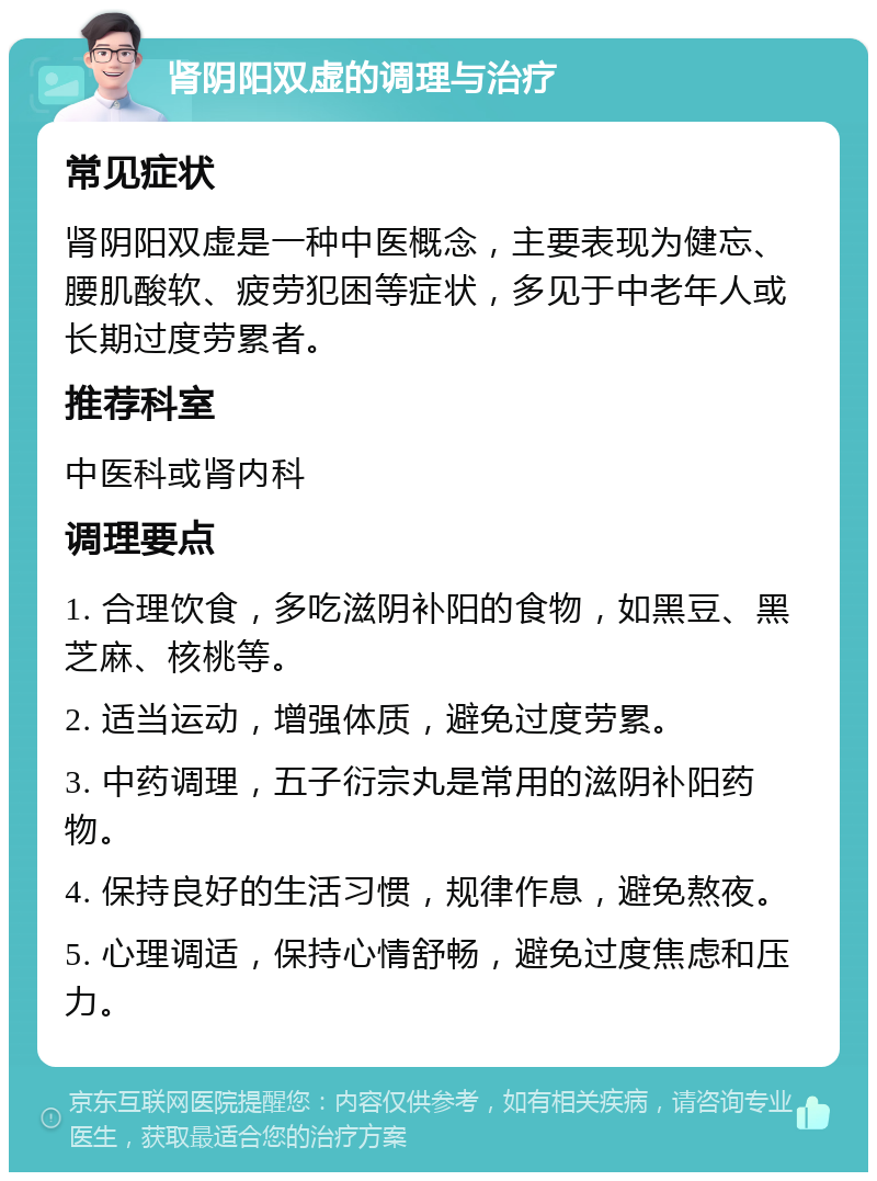 肾阴阳双虚的调理与治疗 常见症状 肾阴阳双虚是一种中医概念，主要表现为健忘、腰肌酸软、疲劳犯困等症状，多见于中老年人或长期过度劳累者。 推荐科室 中医科或肾内科 调理要点 1. 合理饮食，多吃滋阴补阳的食物，如黑豆、黑芝麻、核桃等。 2. 适当运动，增强体质，避免过度劳累。 3. 中药调理，五子衍宗丸是常用的滋阴补阳药物。 4. 保持良好的生活习惯，规律作息，避免熬夜。 5. 心理调适，保持心情舒畅，避免过度焦虑和压力。