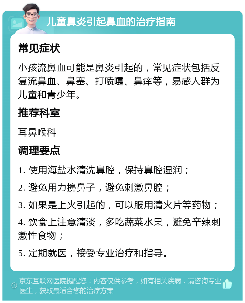 儿童鼻炎引起鼻血的治疗指南 常见症状 小孩流鼻血可能是鼻炎引起的，常见症状包括反复流鼻血、鼻塞、打喷嚏、鼻痒等，易感人群为儿童和青少年。 推荐科室 耳鼻喉科 调理要点 1. 使用海盐水清洗鼻腔，保持鼻腔湿润； 2. 避免用力擤鼻子，避免刺激鼻腔； 3. 如果是上火引起的，可以服用清火片等药物； 4. 饮食上注意清淡，多吃蔬菜水果，避免辛辣刺激性食物； 5. 定期就医，接受专业治疗和指导。