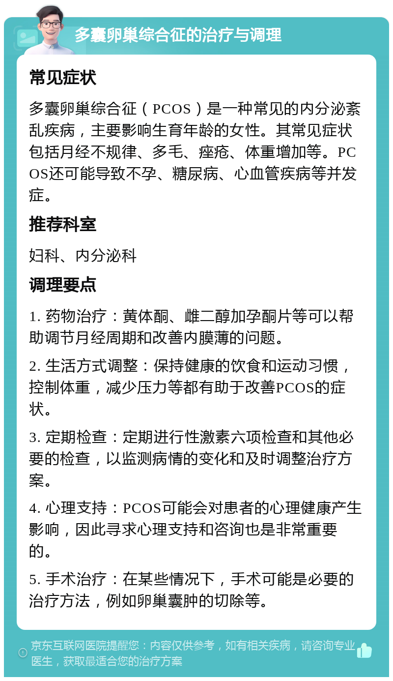 多囊卵巢综合征的治疗与调理 常见症状 多囊卵巢综合征（PCOS）是一种常见的内分泌紊乱疾病，主要影响生育年龄的女性。其常见症状包括月经不规律、多毛、痤疮、体重增加等。PCOS还可能导致不孕、糖尿病、心血管疾病等并发症。 推荐科室 妇科、内分泌科 调理要点 1. 药物治疗：黄体酮、雌二醇加孕酮片等可以帮助调节月经周期和改善内膜薄的问题。 2. 生活方式调整：保持健康的饮食和运动习惯，控制体重，减少压力等都有助于改善PCOS的症状。 3. 定期检查：定期进行性激素六项检查和其他必要的检查，以监测病情的变化和及时调整治疗方案。 4. 心理支持：PCOS可能会对患者的心理健康产生影响，因此寻求心理支持和咨询也是非常重要的。 5. 手术治疗：在某些情况下，手术可能是必要的治疗方法，例如卵巢囊肿的切除等。