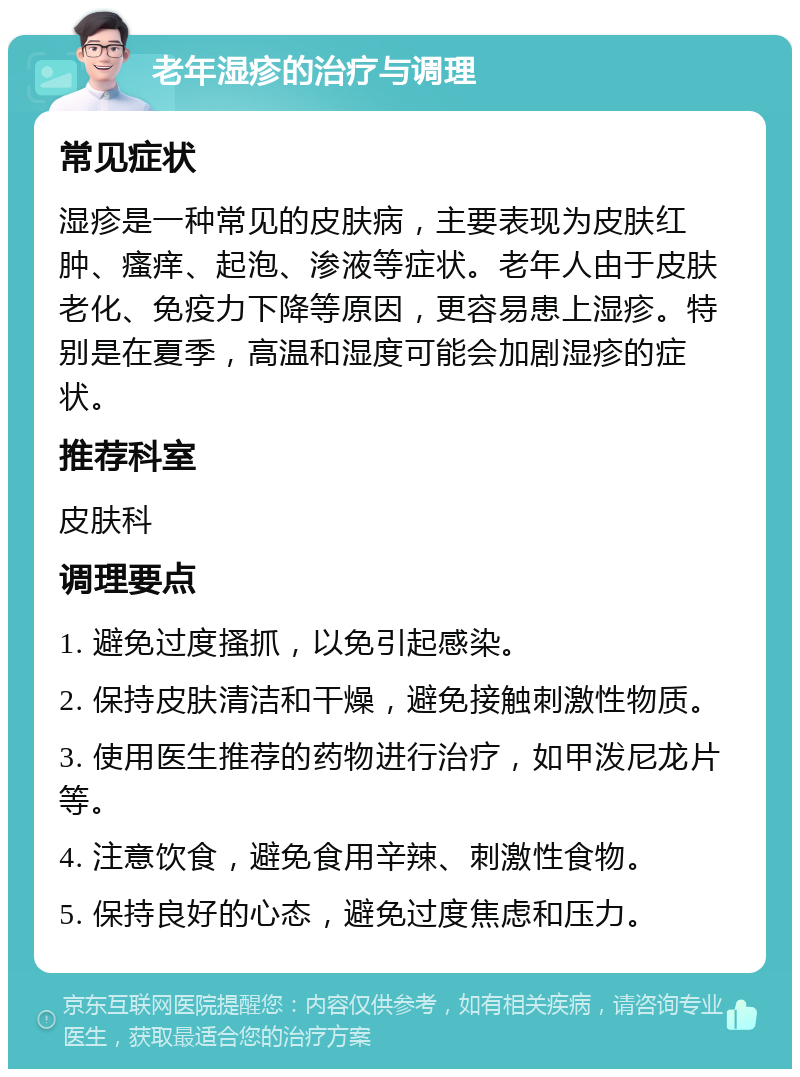 老年湿疹的治疗与调理 常见症状 湿疹是一种常见的皮肤病，主要表现为皮肤红肿、瘙痒、起泡、渗液等症状。老年人由于皮肤老化、免疫力下降等原因，更容易患上湿疹。特别是在夏季，高温和湿度可能会加剧湿疹的症状。 推荐科室 皮肤科 调理要点 1. 避免过度搔抓，以免引起感染。 2. 保持皮肤清洁和干燥，避免接触刺激性物质。 3. 使用医生推荐的药物进行治疗，如甲泼尼龙片等。 4. 注意饮食，避免食用辛辣、刺激性食物。 5. 保持良好的心态，避免过度焦虑和压力。