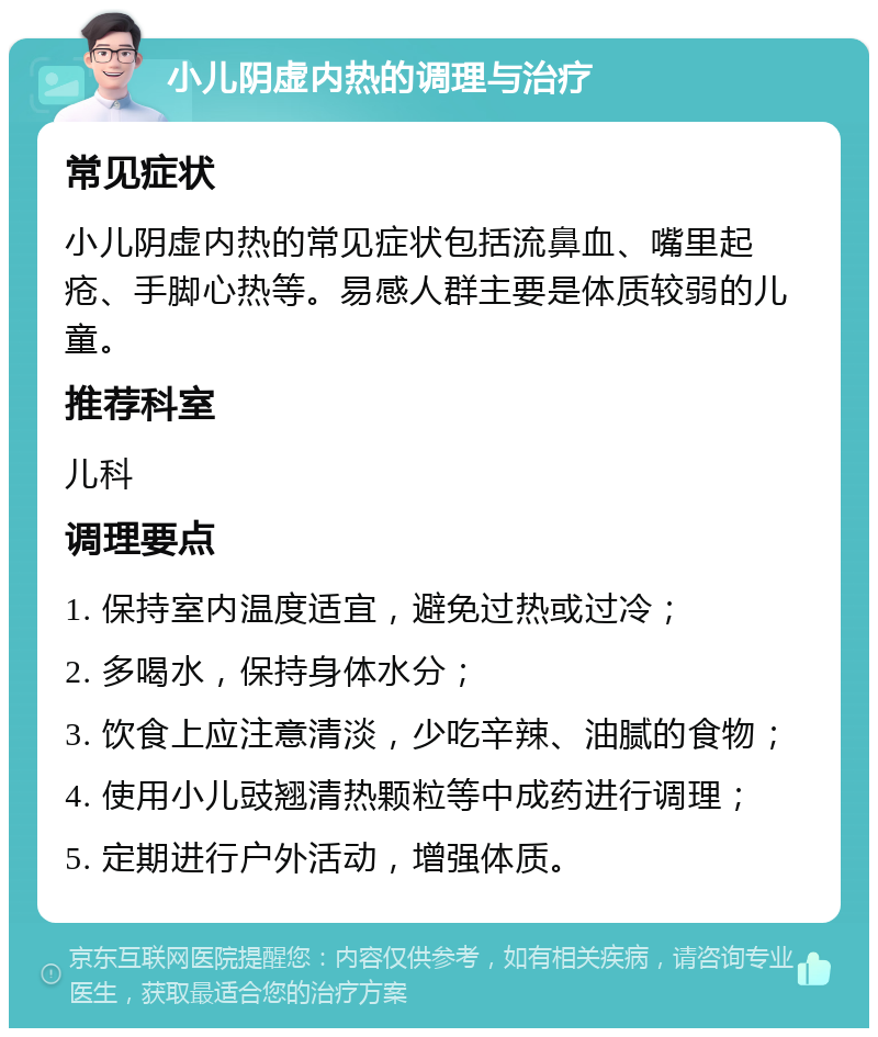 小儿阴虚内热的调理与治疗 常见症状 小儿阴虚内热的常见症状包括流鼻血、嘴里起疮、手脚心热等。易感人群主要是体质较弱的儿童。 推荐科室 儿科 调理要点 1. 保持室内温度适宜，避免过热或过冷； 2. 多喝水，保持身体水分； 3. 饮食上应注意清淡，少吃辛辣、油腻的食物； 4. 使用小儿豉翘清热颗粒等中成药进行调理； 5. 定期进行户外活动，增强体质。