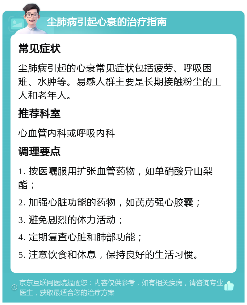 尘肺病引起心衰的治疗指南 常见症状 尘肺病引起的心衰常见症状包括疲劳、呼吸困难、水肿等。易感人群主要是长期接触粉尘的工人和老年人。 推荐科室 心血管内科或呼吸内科 调理要点 1. 按医嘱服用扩张血管药物，如单硝酸异山梨酯； 2. 加强心脏功能的药物，如芪苈强心胶囊； 3. 避免剧烈的体力活动； 4. 定期复查心脏和肺部功能； 5. 注意饮食和休息，保持良好的生活习惯。