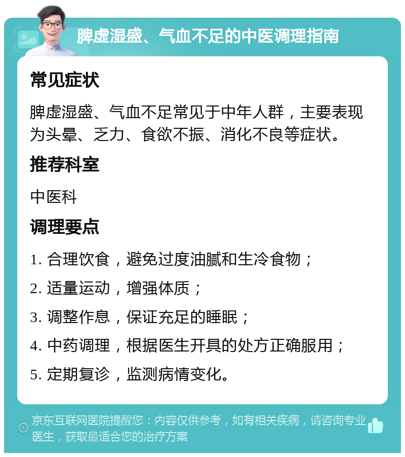 脾虚湿盛、气血不足的中医调理指南 常见症状 脾虚湿盛、气血不足常见于中年人群，主要表现为头晕、乏力、食欲不振、消化不良等症状。 推荐科室 中医科 调理要点 1. 合理饮食，避免过度油腻和生冷食物； 2. 适量运动，增强体质； 3. 调整作息，保证充足的睡眠； 4. 中药调理，根据医生开具的处方正确服用； 5. 定期复诊，监测病情变化。