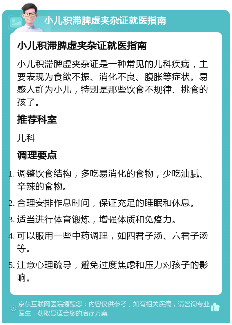 小儿积滞脾虚夹杂证就医指南 小儿积滞脾虚夹杂证就医指南 小儿积滞脾虚夹杂证是一种常见的儿科疾病，主要表现为食欲不振、消化不良、腹胀等症状。易感人群为小儿，特别是那些饮食不规律、挑食的孩子。 推荐科室 儿科 调理要点 调整饮食结构，多吃易消化的食物，少吃油腻、辛辣的食物。 合理安排作息时间，保证充足的睡眠和休息。 适当进行体育锻炼，增强体质和免疫力。 可以服用一些中药调理，如四君子汤、六君子汤等。 注意心理疏导，避免过度焦虑和压力对孩子的影响。