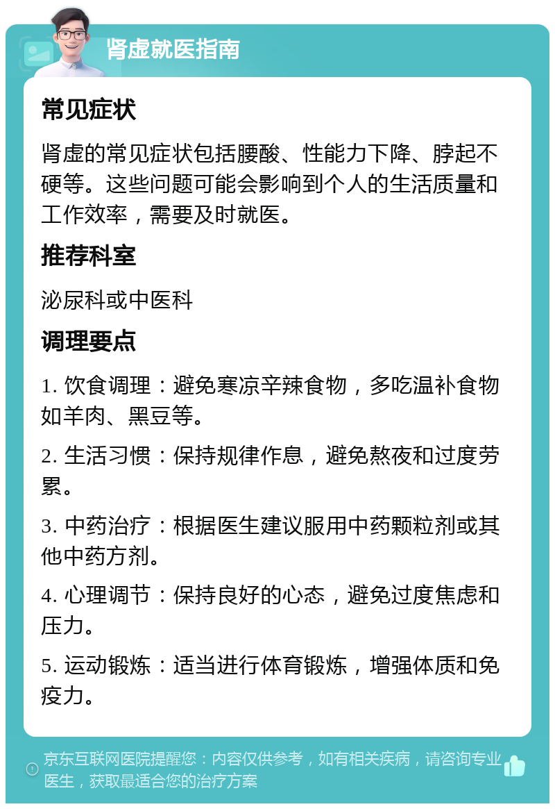 肾虚就医指南 常见症状 肾虚的常见症状包括腰酸、性能力下降、脖起不硬等。这些问题可能会影响到个人的生活质量和工作效率，需要及时就医。 推荐科室 泌尿科或中医科 调理要点 1. 饮食调理：避免寒凉辛辣食物，多吃温补食物如羊肉、黑豆等。 2. 生活习惯：保持规律作息，避免熬夜和过度劳累。 3. 中药治疗：根据医生建议服用中药颗粒剂或其他中药方剂。 4. 心理调节：保持良好的心态，避免过度焦虑和压力。 5. 运动锻炼：适当进行体育锻炼，增强体质和免疫力。