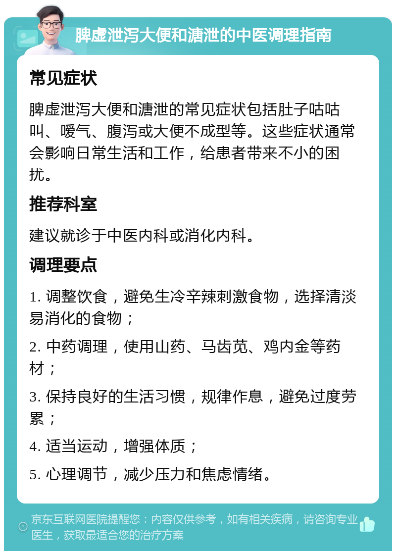 脾虚泄泻大便和溏泄的中医调理指南 常见症状 脾虚泄泻大便和溏泄的常见症状包括肚子咕咕叫、嗳气、腹泻或大便不成型等。这些症状通常会影响日常生活和工作，给患者带来不小的困扰。 推荐科室 建议就诊于中医内科或消化内科。 调理要点 1. 调整饮食，避免生冷辛辣刺激食物，选择清淡易消化的食物； 2. 中药调理，使用山药、马齿苋、鸡内金等药材； 3. 保持良好的生活习惯，规律作息，避免过度劳累； 4. 适当运动，增强体质； 5. 心理调节，减少压力和焦虑情绪。