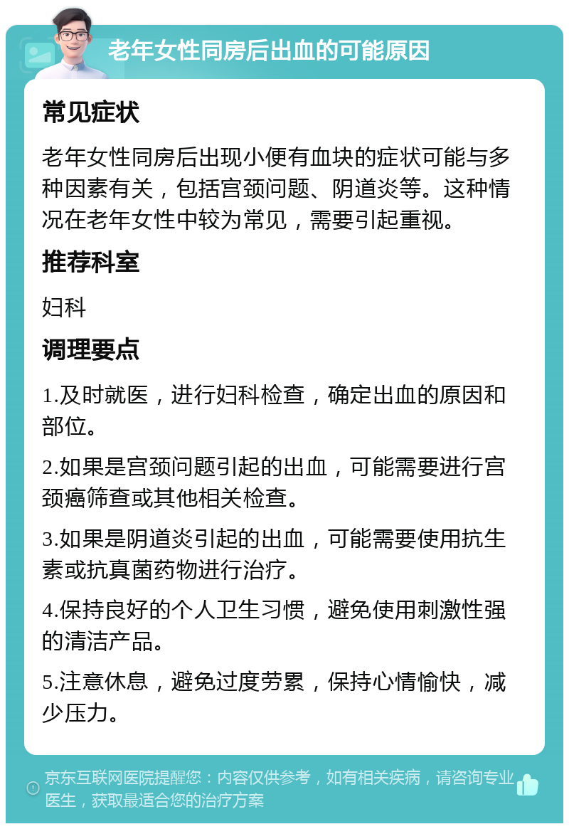 老年女性同房后出血的可能原因 常见症状 老年女性同房后出现小便有血块的症状可能与多种因素有关，包括宫颈问题、阴道炎等。这种情况在老年女性中较为常见，需要引起重视。 推荐科室 妇科 调理要点 1.及时就医，进行妇科检查，确定出血的原因和部位。 2.如果是宫颈问题引起的出血，可能需要进行宫颈癌筛查或其他相关检查。 3.如果是阴道炎引起的出血，可能需要使用抗生素或抗真菌药物进行治疗。 4.保持良好的个人卫生习惯，避免使用刺激性强的清洁产品。 5.注意休息，避免过度劳累，保持心情愉快，减少压力。