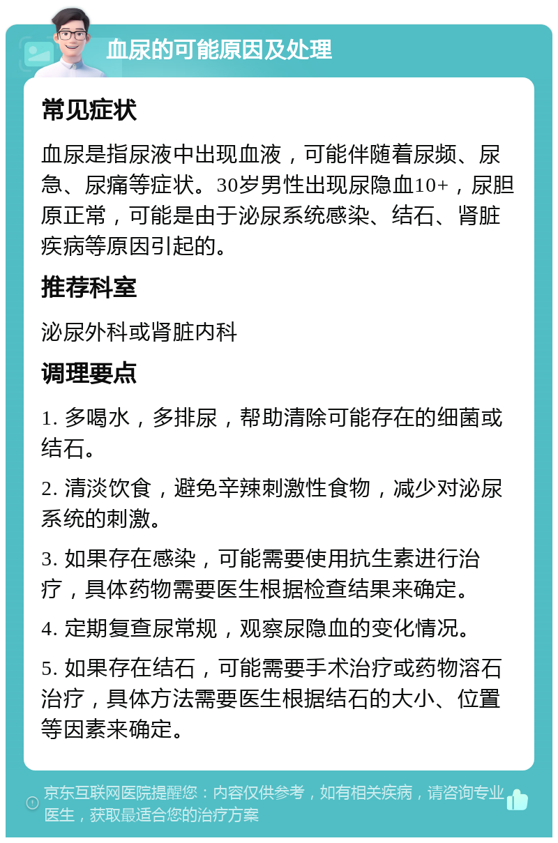 血尿的可能原因及处理 常见症状 血尿是指尿液中出现血液，可能伴随着尿频、尿急、尿痛等症状。30岁男性出现尿隐血10+，尿胆原正常，可能是由于泌尿系统感染、结石、肾脏疾病等原因引起的。 推荐科室 泌尿外科或肾脏内科 调理要点 1. 多喝水，多排尿，帮助清除可能存在的细菌或结石。 2. 清淡饮食，避免辛辣刺激性食物，减少对泌尿系统的刺激。 3. 如果存在感染，可能需要使用抗生素进行治疗，具体药物需要医生根据检查结果来确定。 4. 定期复查尿常规，观察尿隐血的变化情况。 5. 如果存在结石，可能需要手术治疗或药物溶石治疗，具体方法需要医生根据结石的大小、位置等因素来确定。