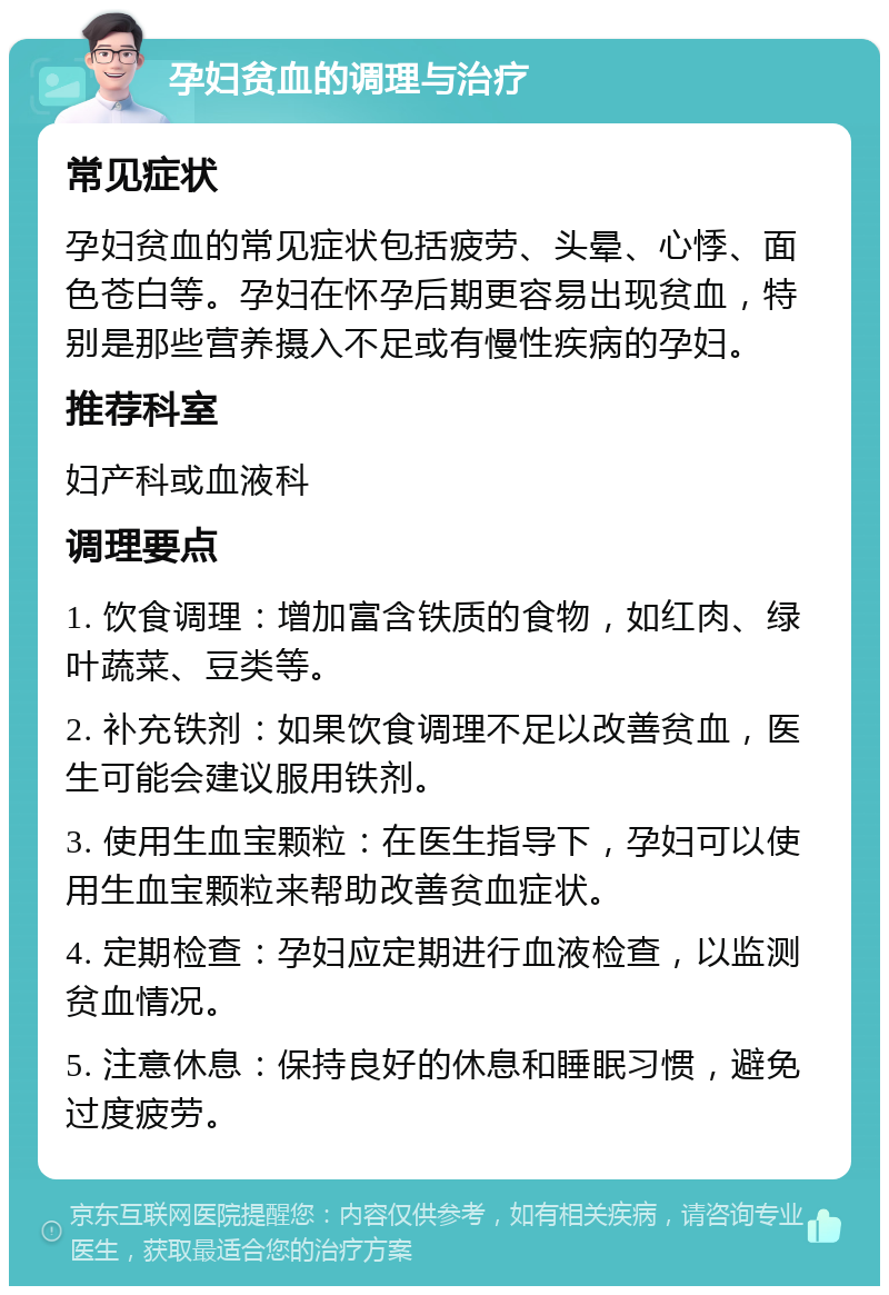 孕妇贫血的调理与治疗 常见症状 孕妇贫血的常见症状包括疲劳、头晕、心悸、面色苍白等。孕妇在怀孕后期更容易出现贫血，特别是那些营养摄入不足或有慢性疾病的孕妇。 推荐科室 妇产科或血液科 调理要点 1. 饮食调理：增加富含铁质的食物，如红肉、绿叶蔬菜、豆类等。 2. 补充铁剂：如果饮食调理不足以改善贫血，医生可能会建议服用铁剂。 3. 使用生血宝颗粒：在医生指导下，孕妇可以使用生血宝颗粒来帮助改善贫血症状。 4. 定期检查：孕妇应定期进行血液检查，以监测贫血情况。 5. 注意休息：保持良好的休息和睡眠习惯，避免过度疲劳。