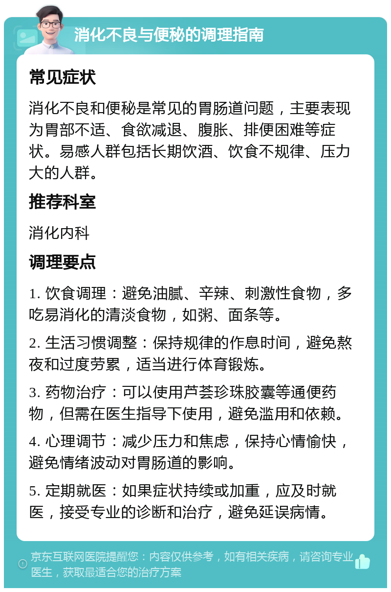 消化不良与便秘的调理指南 常见症状 消化不良和便秘是常见的胃肠道问题，主要表现为胃部不适、食欲减退、腹胀、排便困难等症状。易感人群包括长期饮酒、饮食不规律、压力大的人群。 推荐科室 消化内科 调理要点 1. 饮食调理：避免油腻、辛辣、刺激性食物，多吃易消化的清淡食物，如粥、面条等。 2. 生活习惯调整：保持规律的作息时间，避免熬夜和过度劳累，适当进行体育锻炼。 3. 药物治疗：可以使用芦荟珍珠胶囊等通便药物，但需在医生指导下使用，避免滥用和依赖。 4. 心理调节：减少压力和焦虑，保持心情愉快，避免情绪波动对胃肠道的影响。 5. 定期就医：如果症状持续或加重，应及时就医，接受专业的诊断和治疗，避免延误病情。