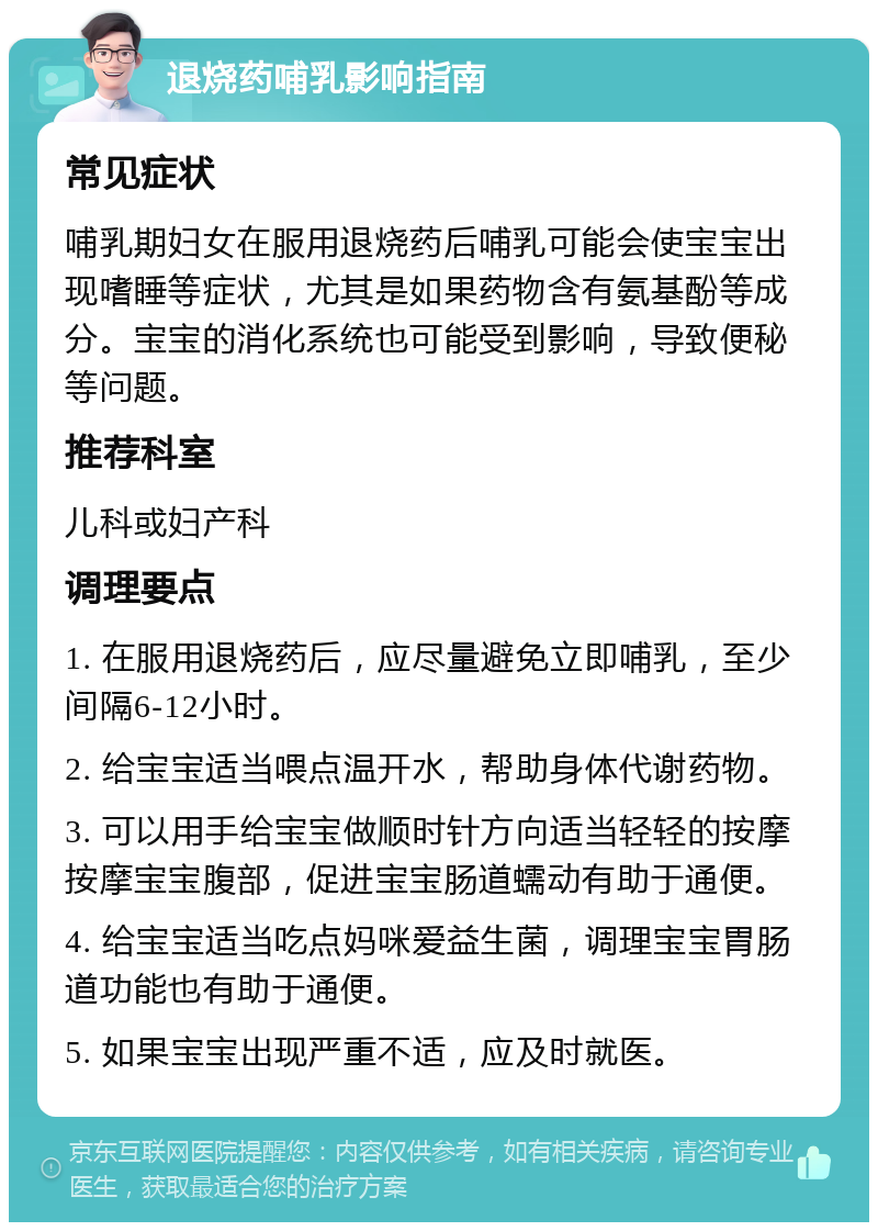 退烧药哺乳影响指南 常见症状 哺乳期妇女在服用退烧药后哺乳可能会使宝宝出现嗜睡等症状，尤其是如果药物含有氨基酚等成分。宝宝的消化系统也可能受到影响，导致便秘等问题。 推荐科室 儿科或妇产科 调理要点 1. 在服用退烧药后，应尽量避免立即哺乳，至少间隔6-12小时。 2. 给宝宝适当喂点温开水，帮助身体代谢药物。 3. 可以用手给宝宝做顺时针方向适当轻轻的按摩按摩宝宝腹部，促进宝宝肠道蠕动有助于通便。 4. 给宝宝适当吃点妈咪爱益生菌，调理宝宝胃肠道功能也有助于通便。 5. 如果宝宝出现严重不适，应及时就医。