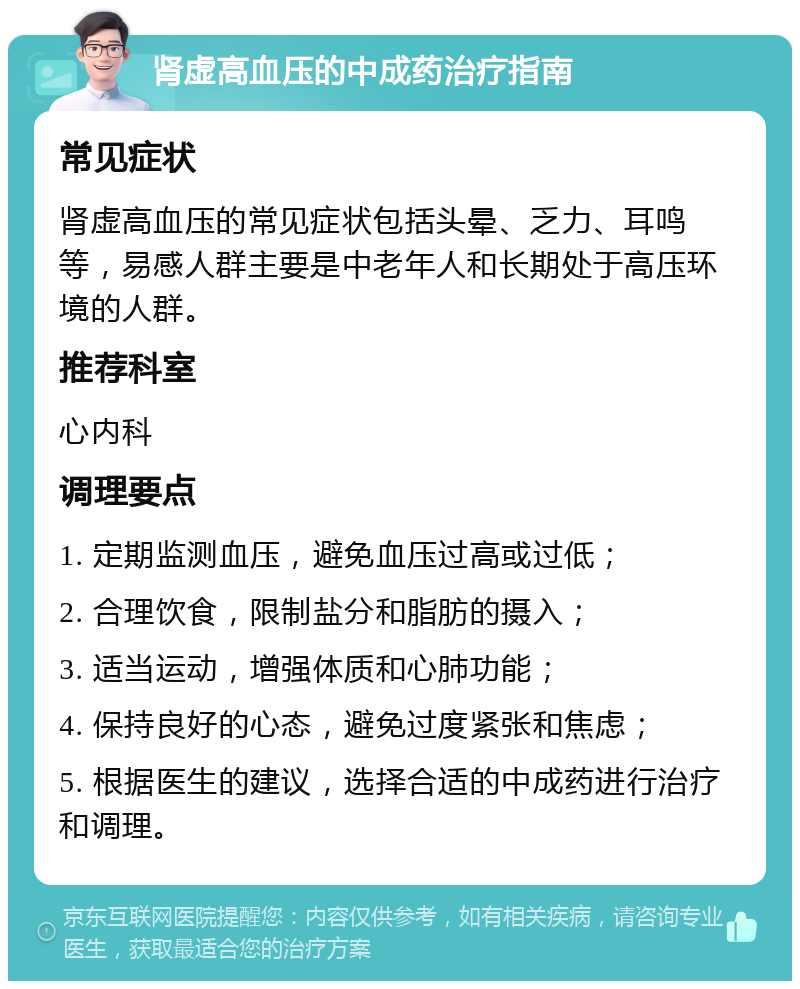 肾虚高血压的中成药治疗指南 常见症状 肾虚高血压的常见症状包括头晕、乏力、耳鸣等，易感人群主要是中老年人和长期处于高压环境的人群。 推荐科室 心内科 调理要点 1. 定期监测血压，避免血压过高或过低； 2. 合理饮食，限制盐分和脂肪的摄入； 3. 适当运动，增强体质和心肺功能； 4. 保持良好的心态，避免过度紧张和焦虑； 5. 根据医生的建议，选择合适的中成药进行治疗和调理。