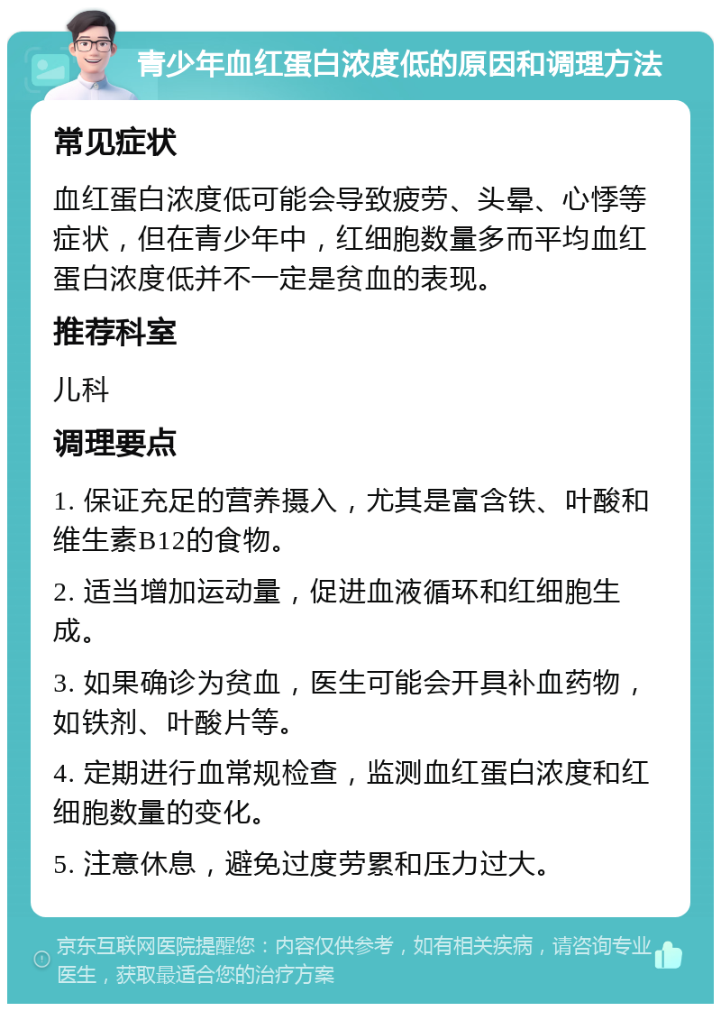 青少年血红蛋白浓度低的原因和调理方法 常见症状 血红蛋白浓度低可能会导致疲劳、头晕、心悸等症状，但在青少年中，红细胞数量多而平均血红蛋白浓度低并不一定是贫血的表现。 推荐科室 儿科 调理要点 1. 保证充足的营养摄入，尤其是富含铁、叶酸和维生素B12的食物。 2. 适当增加运动量，促进血液循环和红细胞生成。 3. 如果确诊为贫血，医生可能会开具补血药物，如铁剂、叶酸片等。 4. 定期进行血常规检查，监测血红蛋白浓度和红细胞数量的变化。 5. 注意休息，避免过度劳累和压力过大。